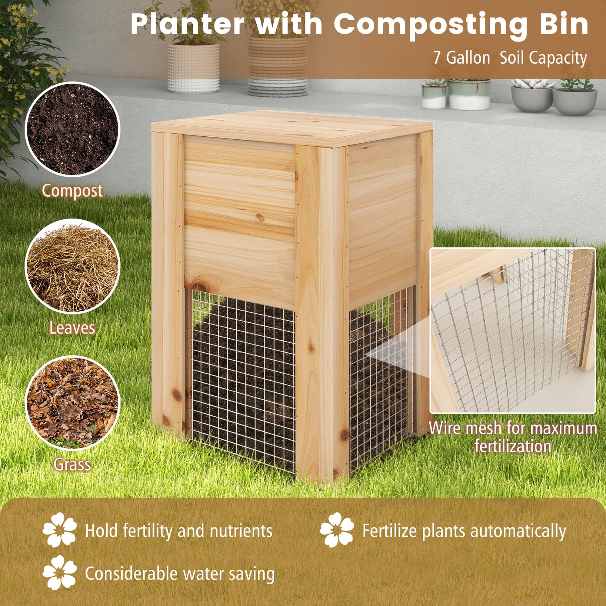 Planter with Composting Bin  
7 Gallon Soil Capacity  

- Compost  
- Leaves  
- Grass  

Wire mesh for maximum fertilization  

Hold fertility and nutrients  
Considerable water saving  
Fertilize plants automatically