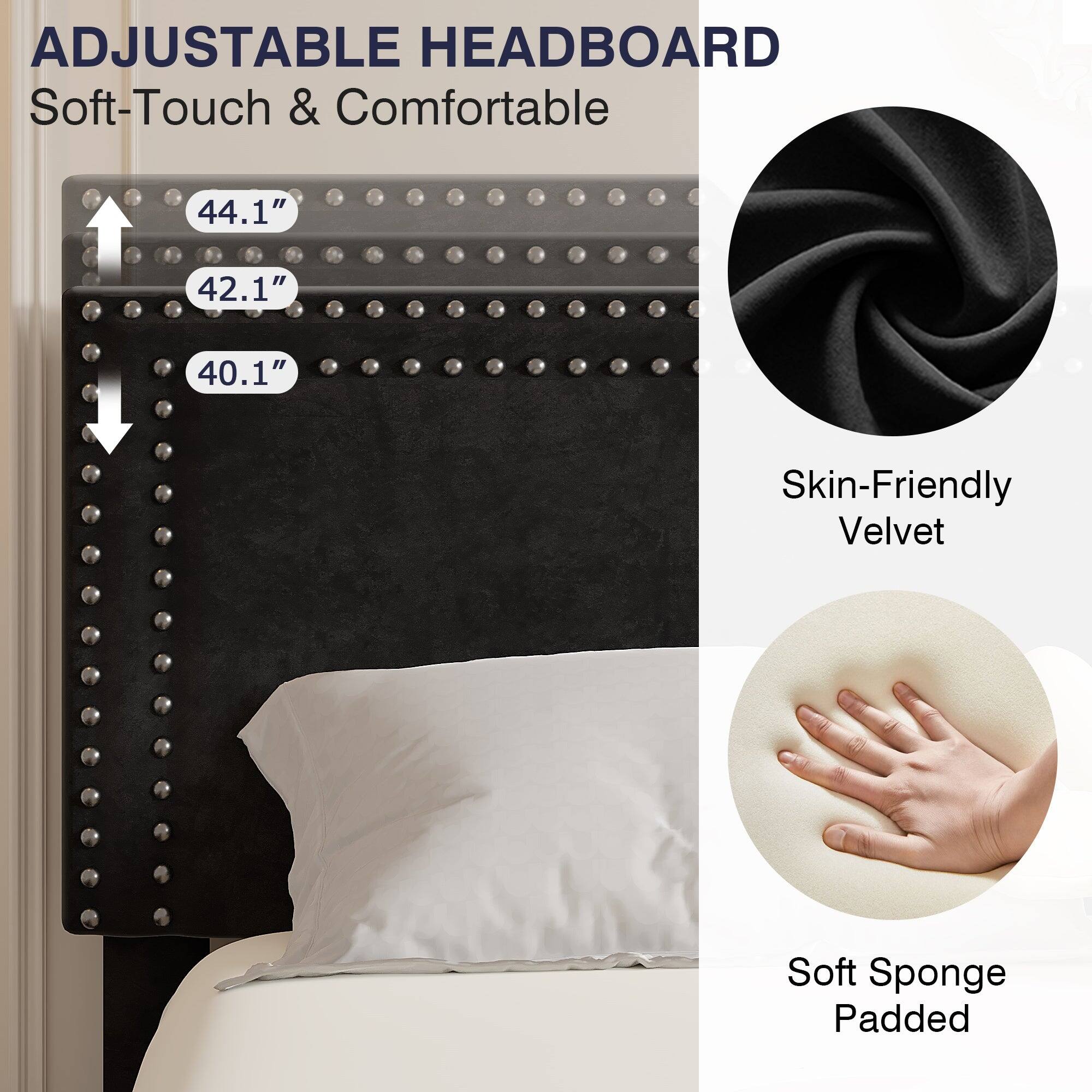 ADJUSTABLE HEADBOARD  
Soft-Touch & Comfortable  

44.1"  
42.1"  
40.1"  

Skin-Friendly Velvet  
Soft Sponge Padded