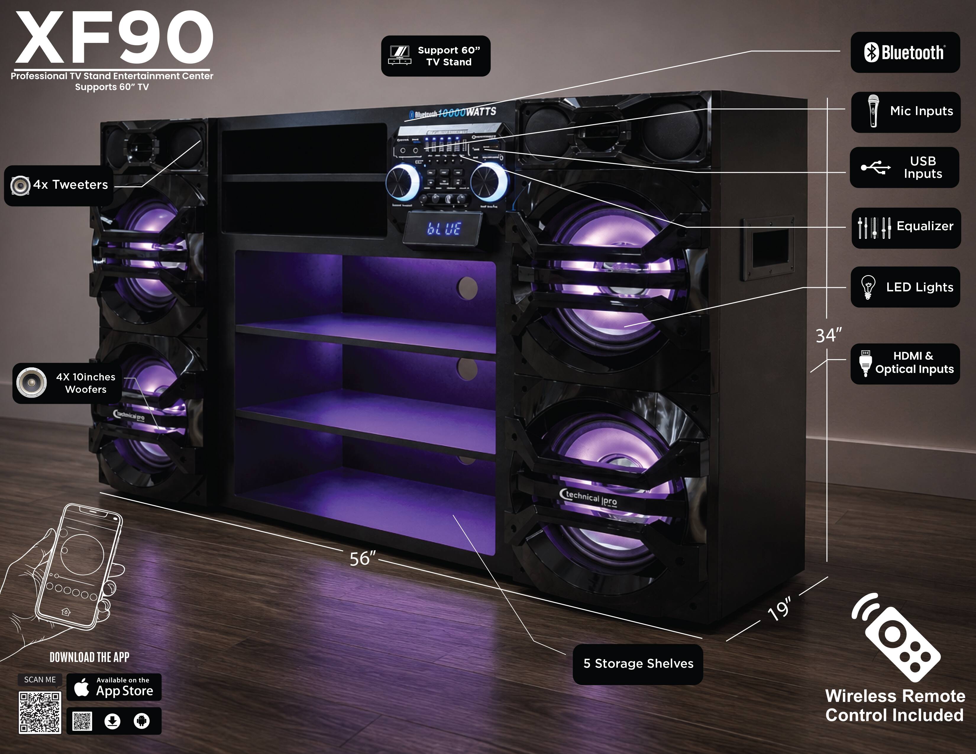XF90 Professional TV Stand Entertainment Center Supports 60" TV

- Bluetooth
- 4x Tweeters
- 4x 10" Woofers
- 40000 WATTS
- Mic Inputs
- USB Inputs
- Equalizer
- LED Lights
- HDMI & Optical Inputs
- 5 Storage Shelves
- Wireless Remote Control Included

Download the app from the App Store