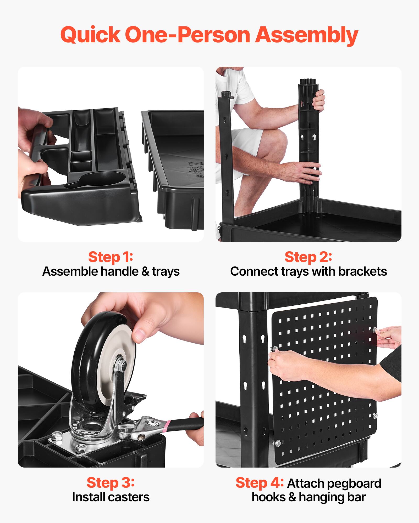 Quick One-Person Assembly

Step 1: Assemble handle & trays

Step 2: Connect trays with brackets

Step 3: Install casters

Step 4: Attach pegboard hooks & hanging bar