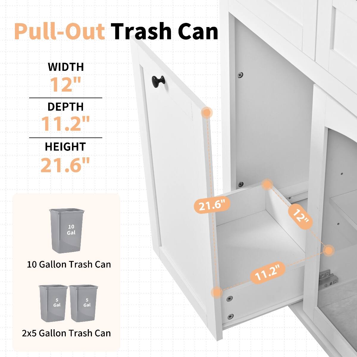 Pull-Out Trash Can

WIDTH 12"  
DEPTH 11.2"  
HEIGHT 21.6"  

10 Gallon Trash Can  
2x5 Gallon Trash Can