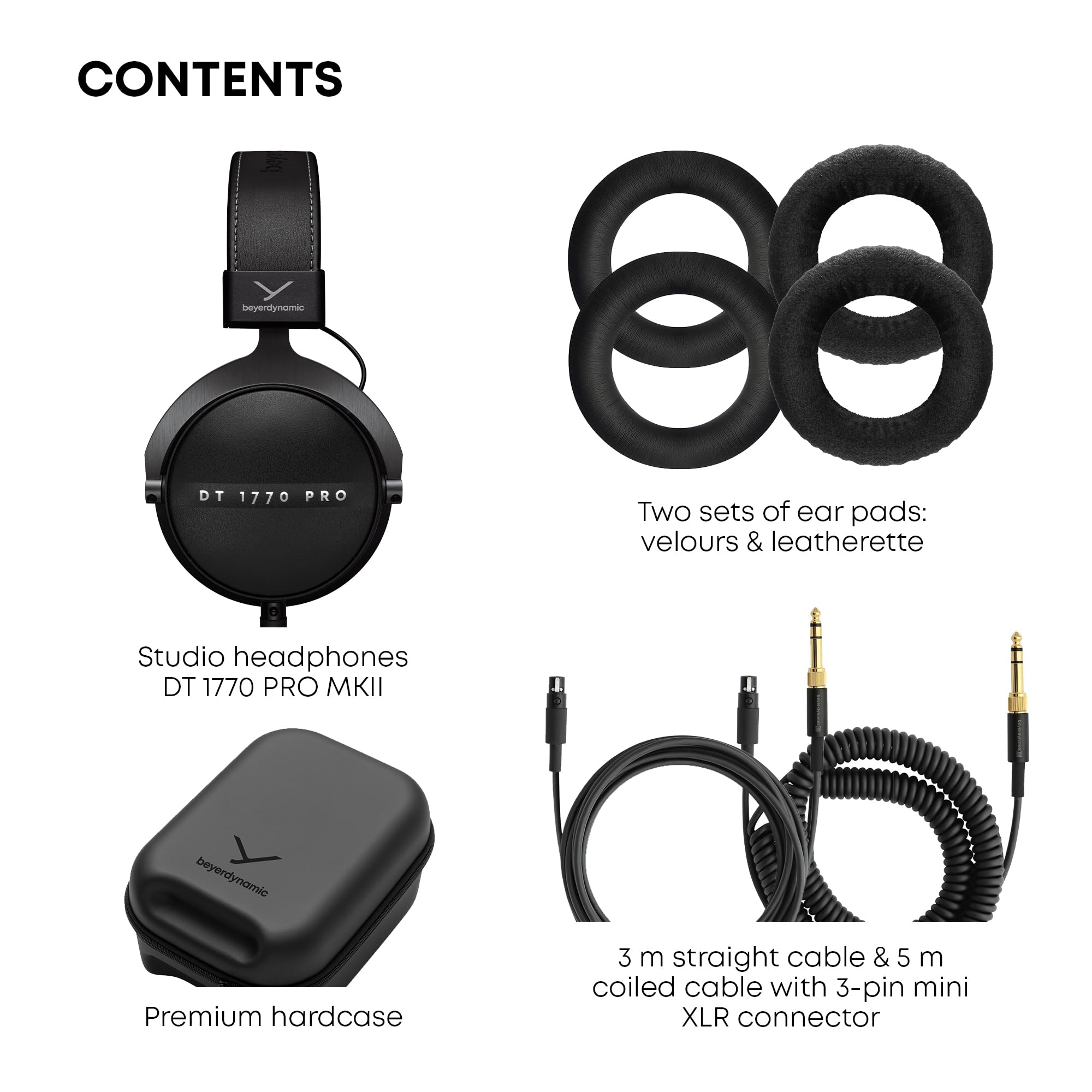 CONTENTS

Studio headphones  
DT 1770 PRO MKII

Premium hardcase

Two sets of ear pads:  
velours & leatherette

3 m straight cable & 5 m coiled cable with 3-pin mini XLR connector
