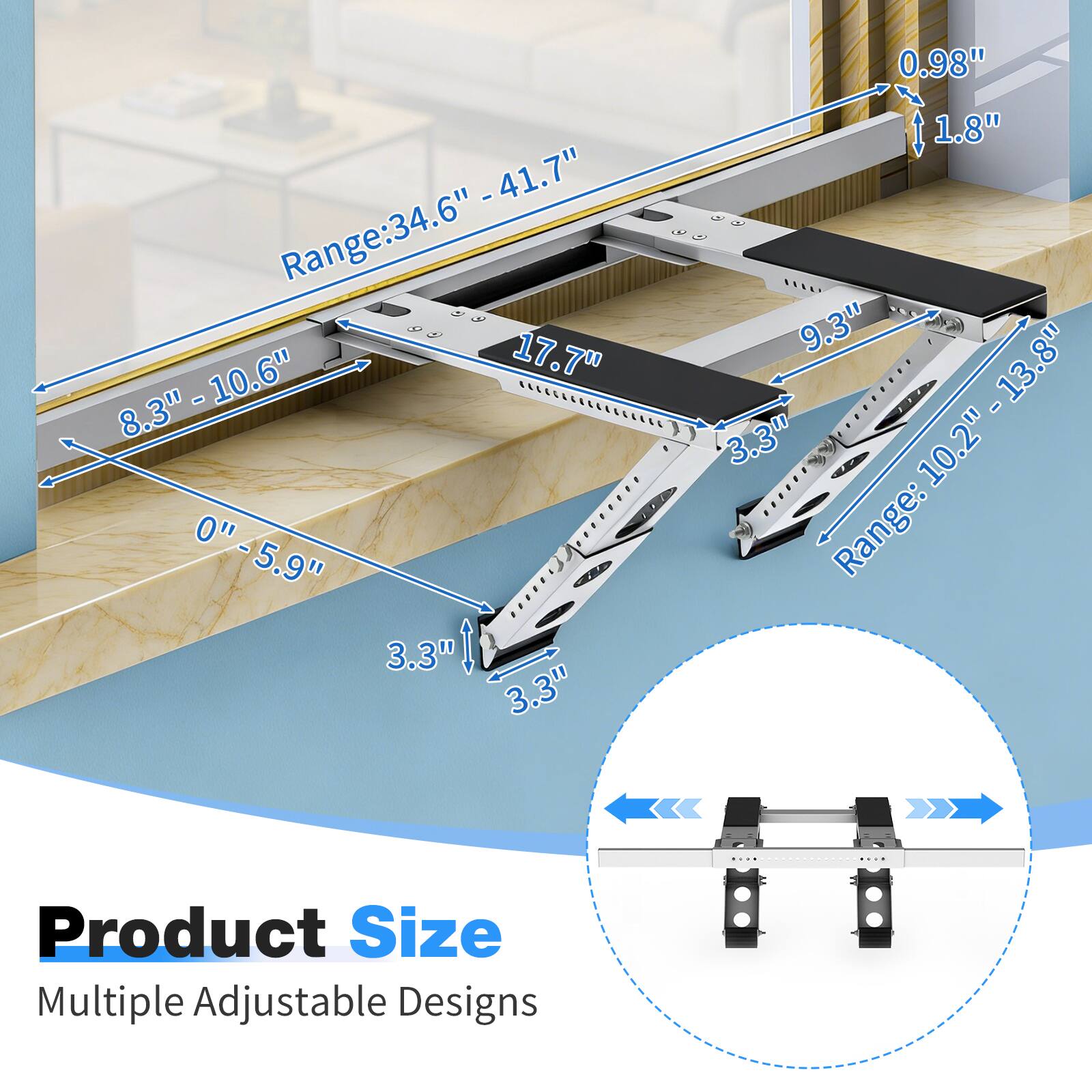 0.98" - 41.7"  
Range: 34.6"  
8.3" - 10.6"  
8.3" - 5.9"  
3.3"  
1.8"  
9.3"  
13.8"  
10.2"  
Range: 10.2" - 13.8"  
Product Size  
Multiple Adjustable Designs
