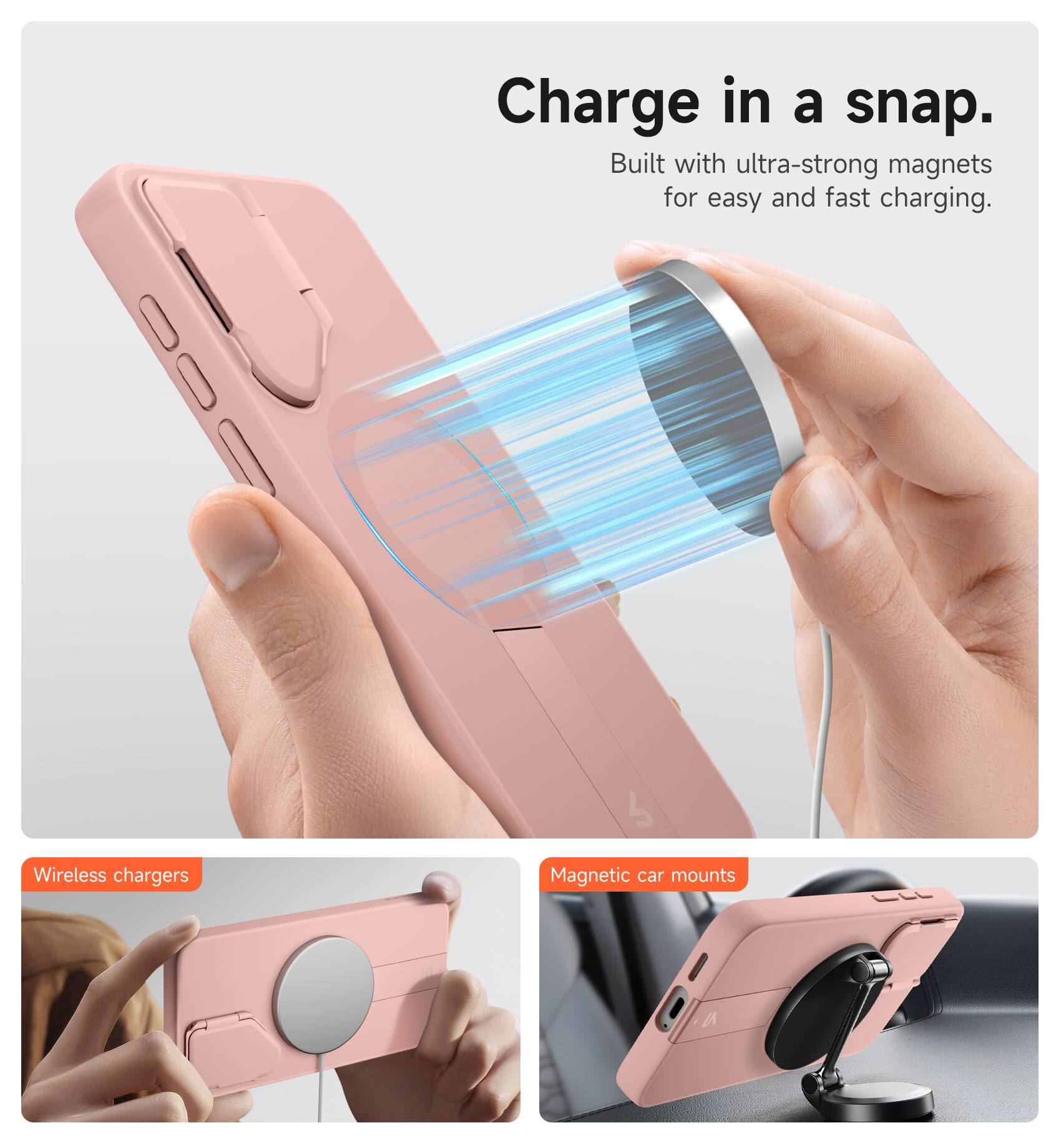 Charge in a snap.  
Built with ultra-strong magnets for easy and fast charging.  
Wireless chargers  
Magnetic car mounts