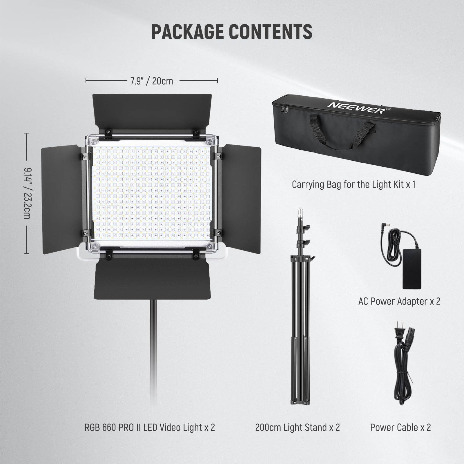 PACKAGE CONTENTS

- 7.9" / 20cm
- 9.14" / 23.2cm

- Carrying Bag for the Light Kit x 1
- AC Power Adapter x 2
- RGB 660 PRO II LED Video Light x 2
- 200cm Light Stand x 2
- Power Cable x 2
