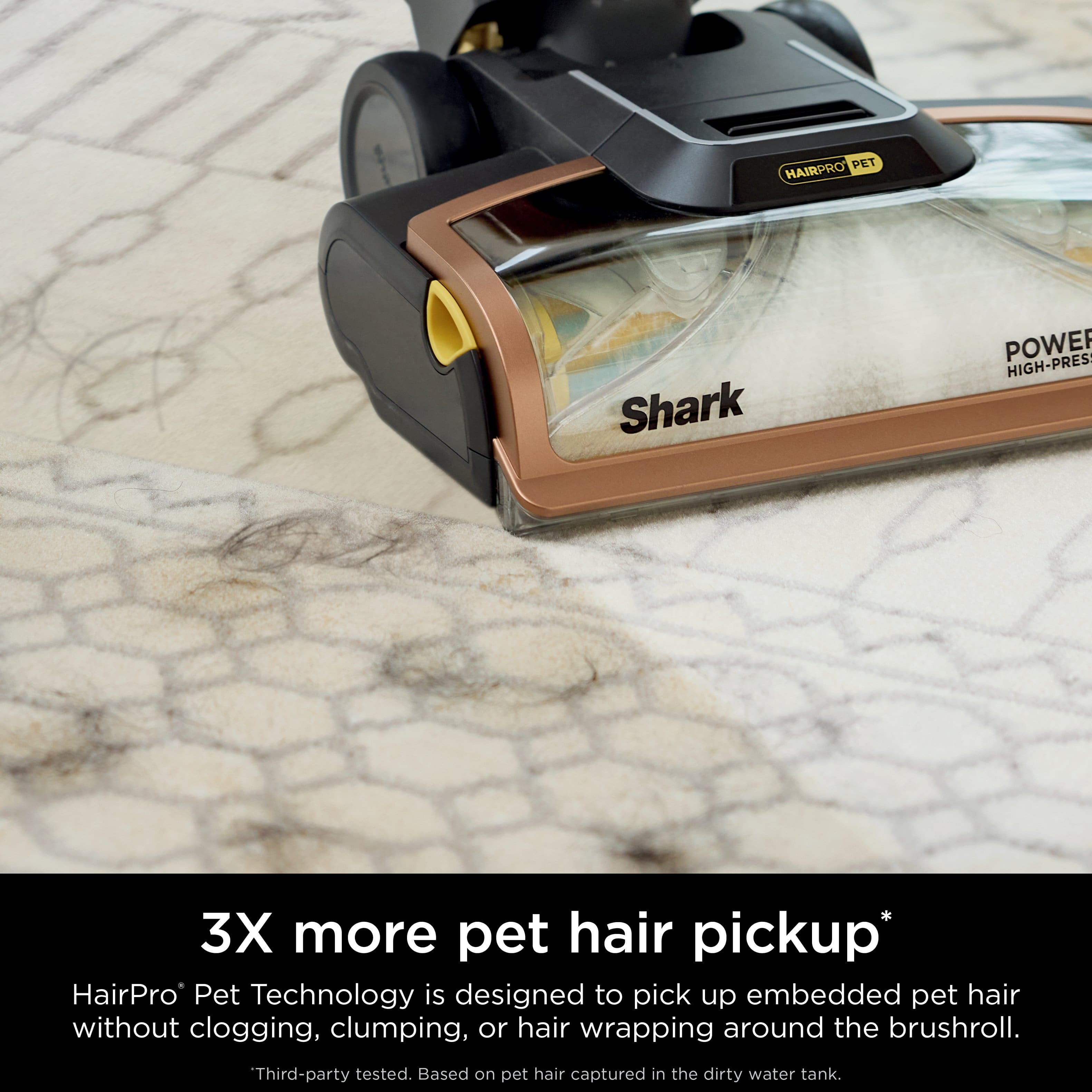 PET HAIRPRO Shark POWER HIGH-PRES 3X more pet hair pickup. HairPro Pet Technology is designed to pick up embedded pet hair without clogging, clumping, or hair wrapping around the brushroll. Third-party tested. Based on pet hair captured in the dirty water tank.