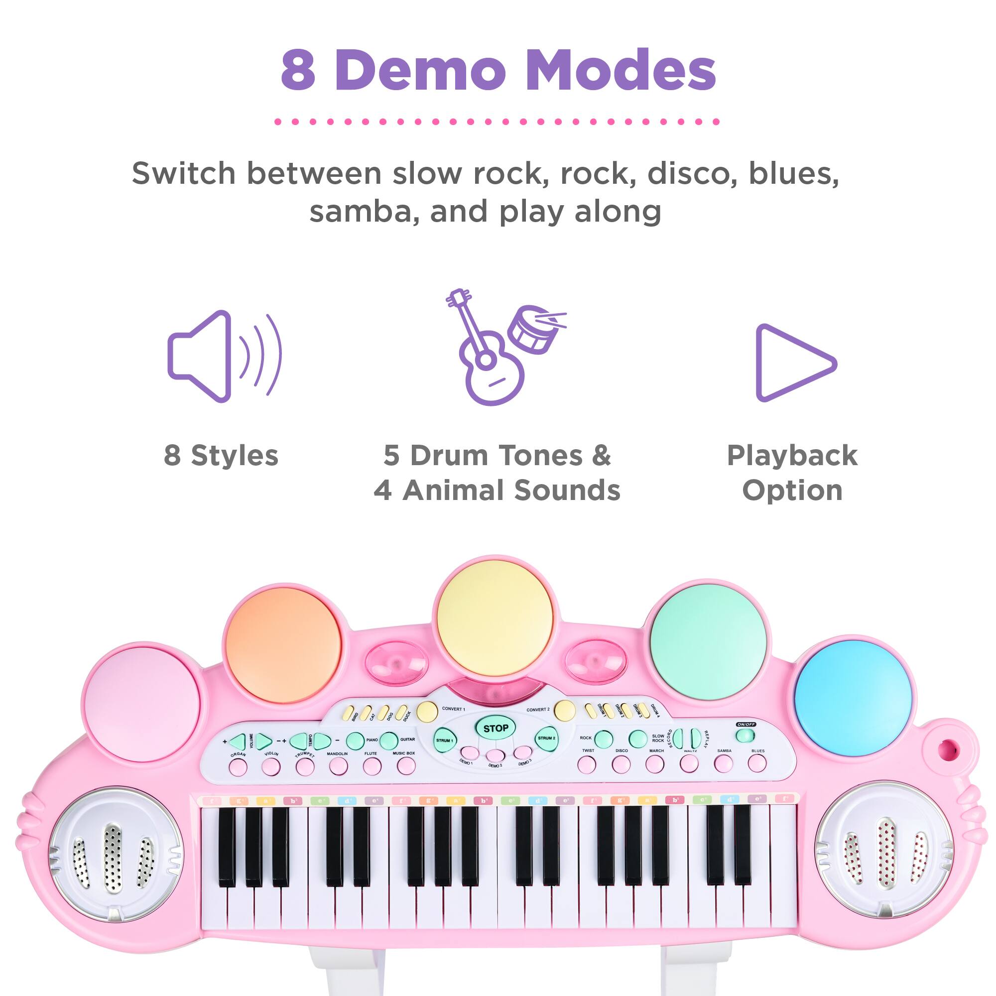 8 Demo Modes  
Switch between slow rock, rock, disco, blues, samba, and play along  

8 Styles  
5 Drum Tones & 4 Animal Sounds  
Playback Option