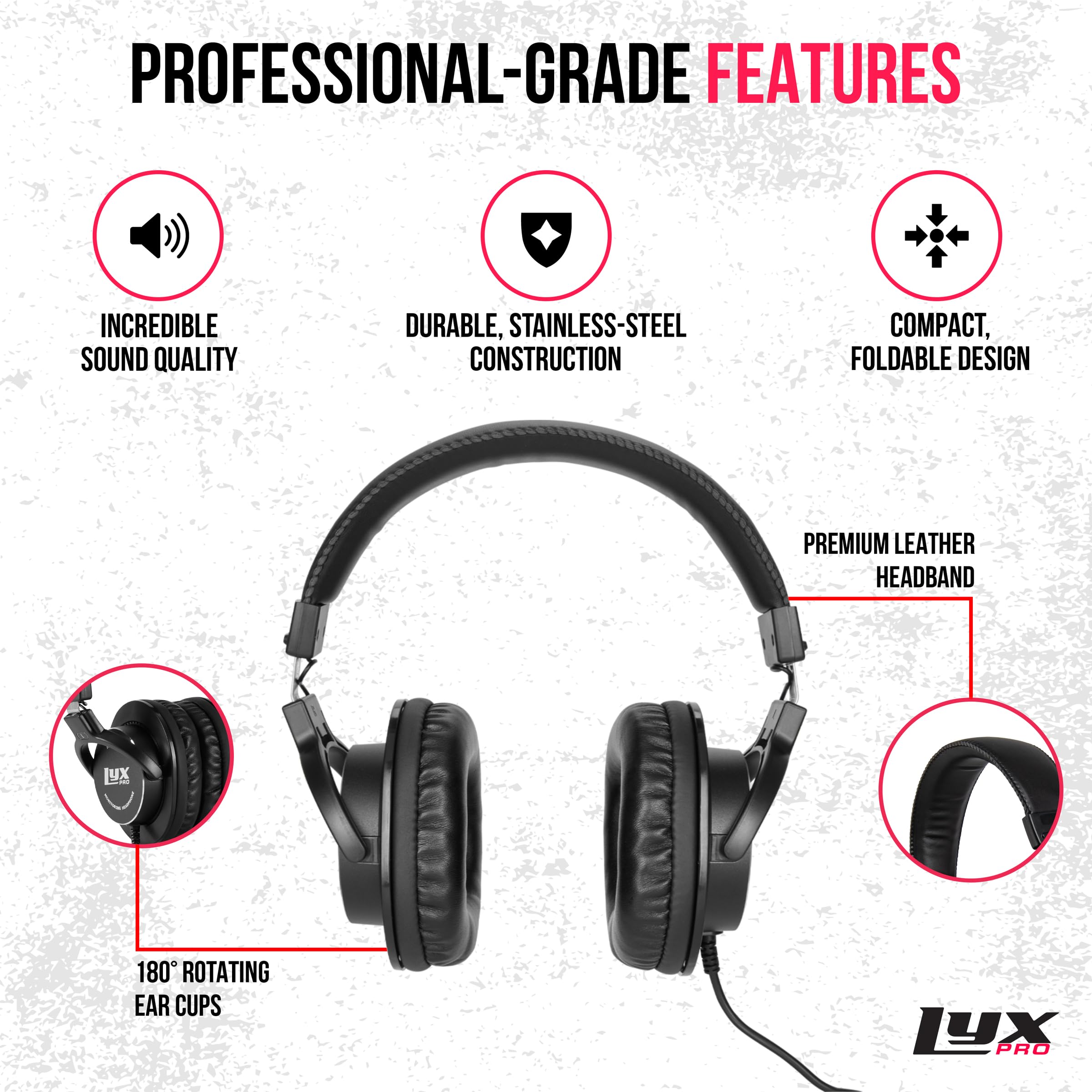 PROFESSIONAL-GRADE FEATURES

- INCREDIBLE SOUND QUALITY
- DURABLE, STAINLESS-STEEL CONSTRUCTION
- COMPACT, FOLDABLE DESIGN
- PREMIUM LEATHER HEADBAND
- 180° ROTATING EAR CUPS