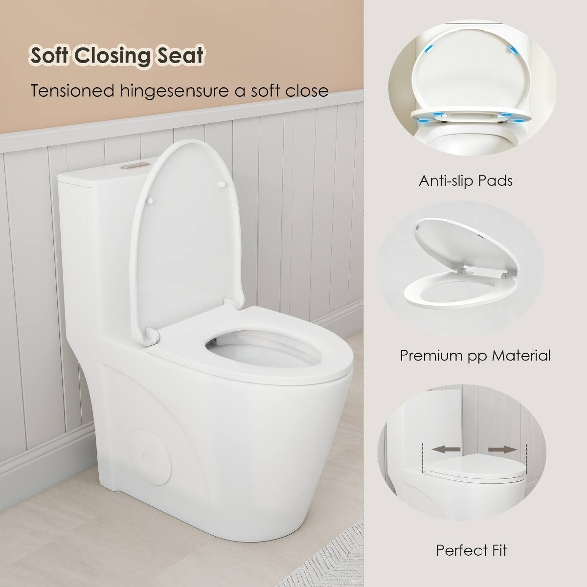 Soft Closing Seat  
Tensioned hinges ensure a soft close  

Anti-slip Pads  

Premium pp Material  

Perfect Fit