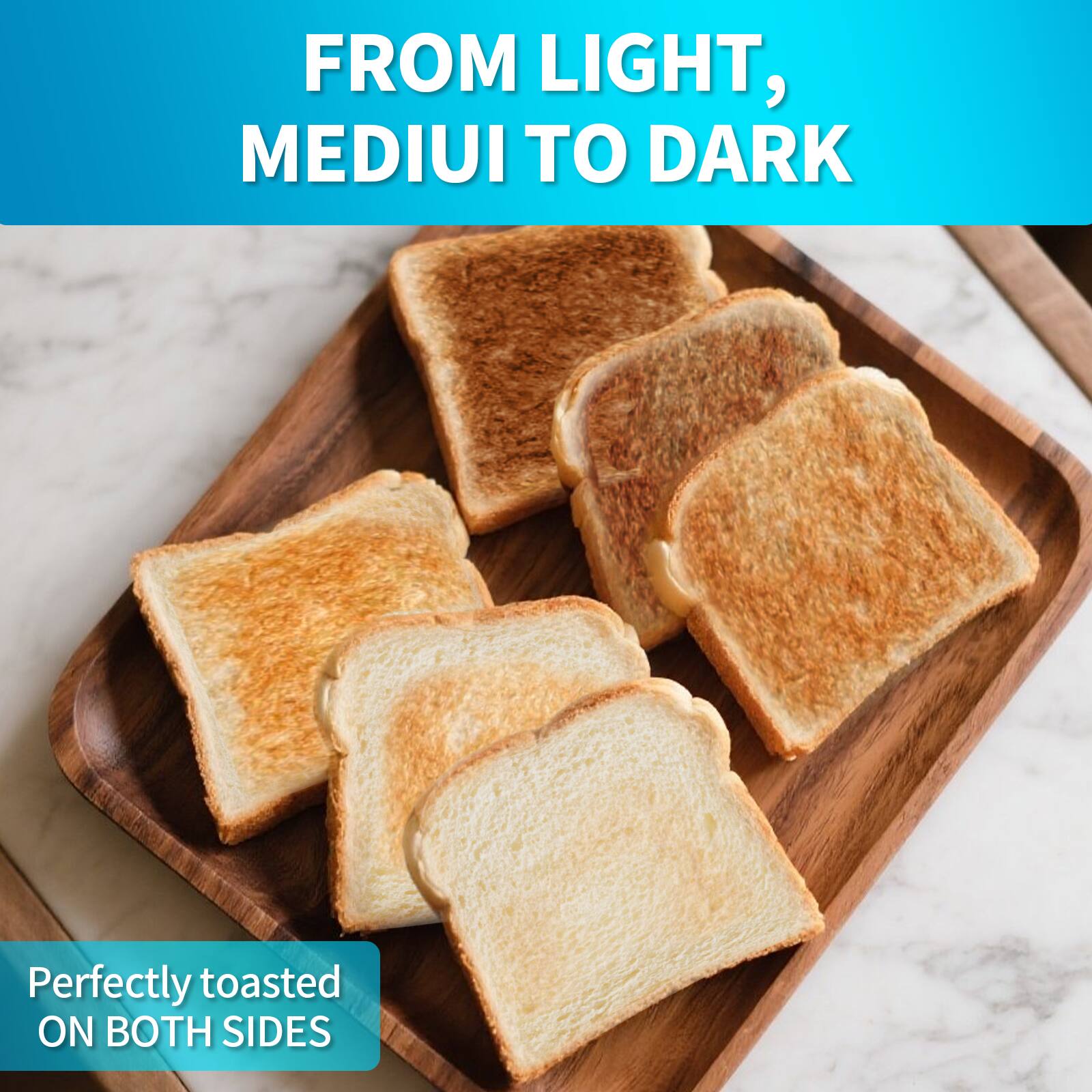 FROM LIGHT, MEDIUM TO DARK

Perfectly toasted ON BOTH SIDES