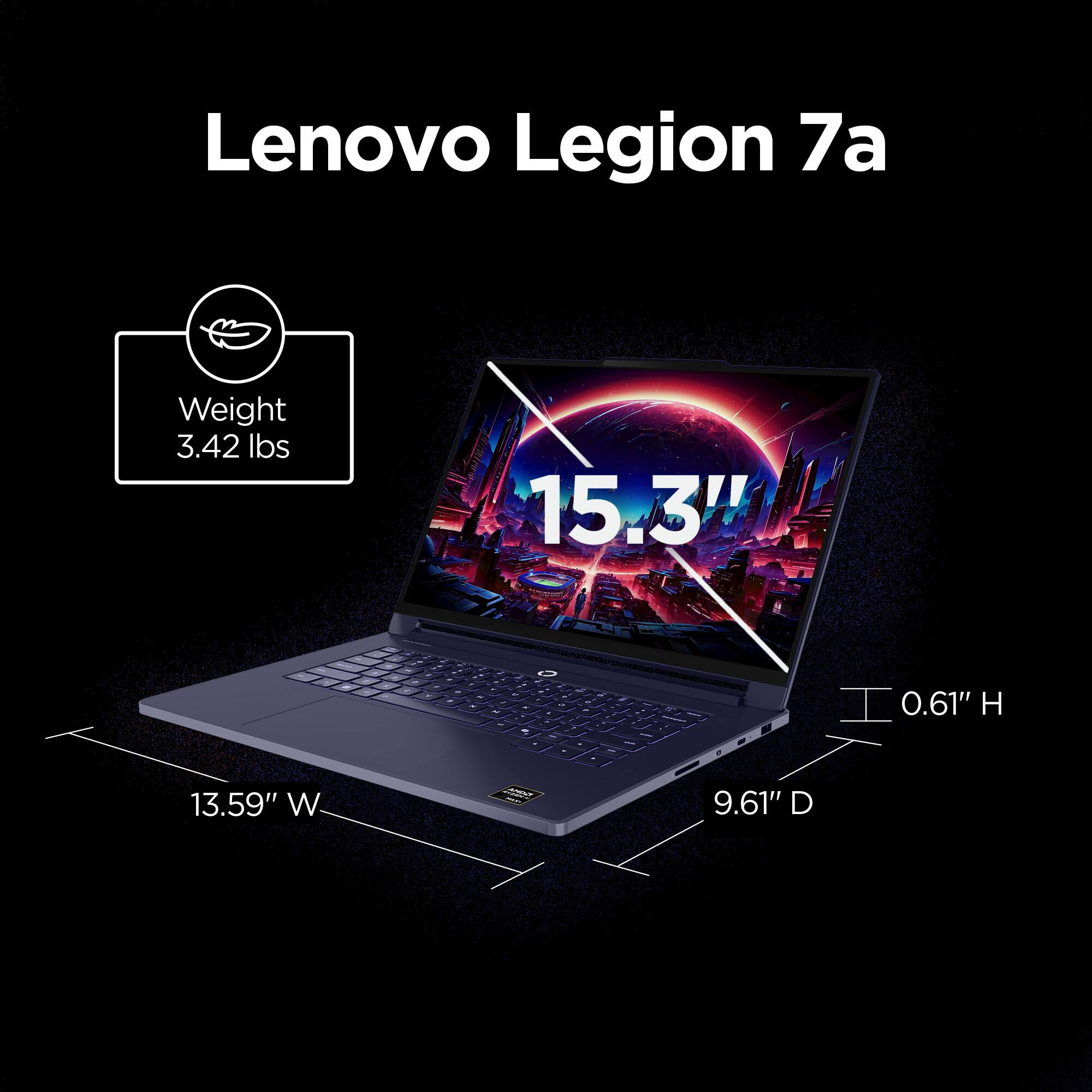 Lenovo Legion 7a

Weight: 3.42 lbs

15.3" screen

0.61" H

13.59" W

9.61" D