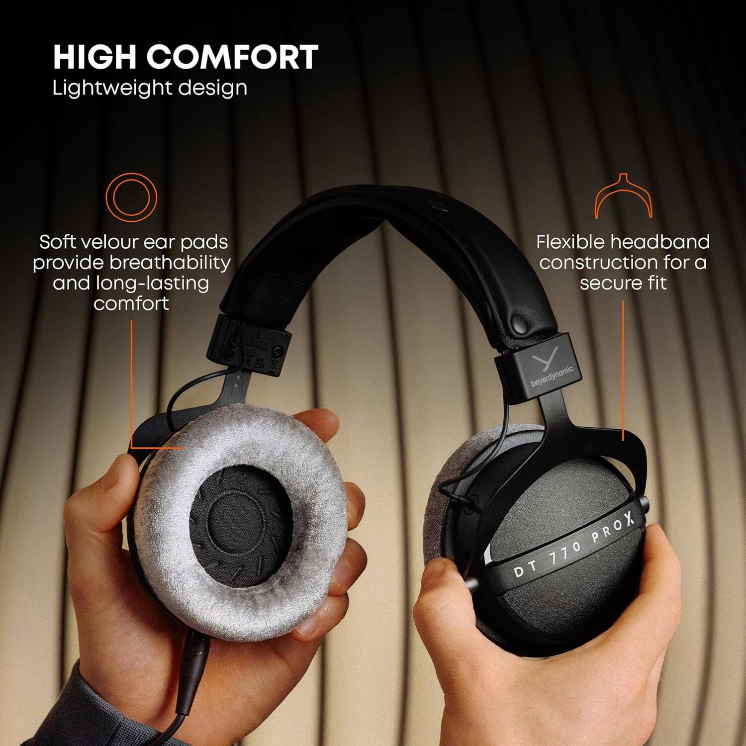 HIGH COMFORT  
Lightweight design  
Soft velour ear pads provide breathability and long-lasting comfort  
Flexible headband construction for a secure fit  
beyerdynamic PROX 770 DT