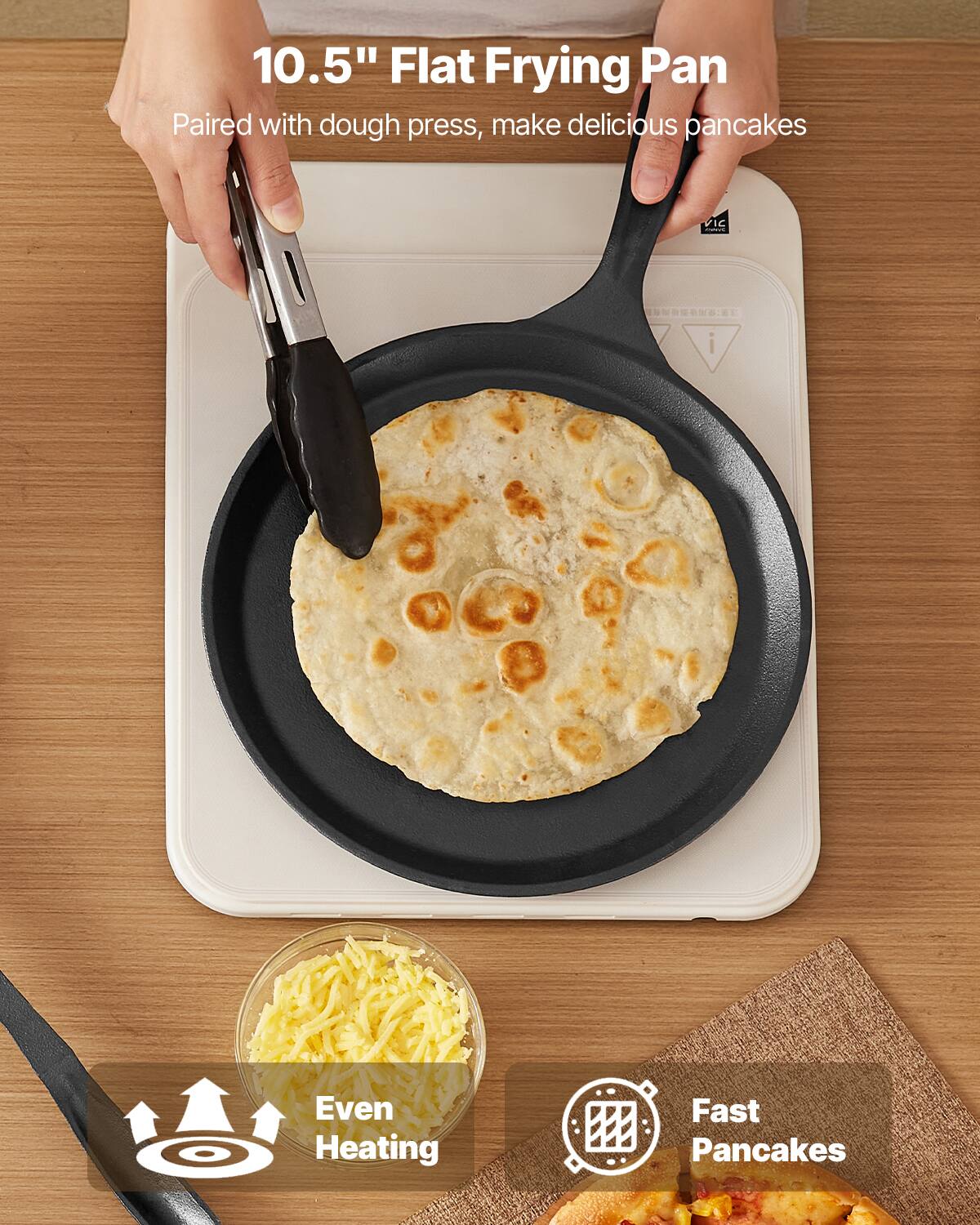 10.5" Flat Frying Pan  
Paired with dough press, make delicious pancakes  

Even Heating  
Fast Pancakes