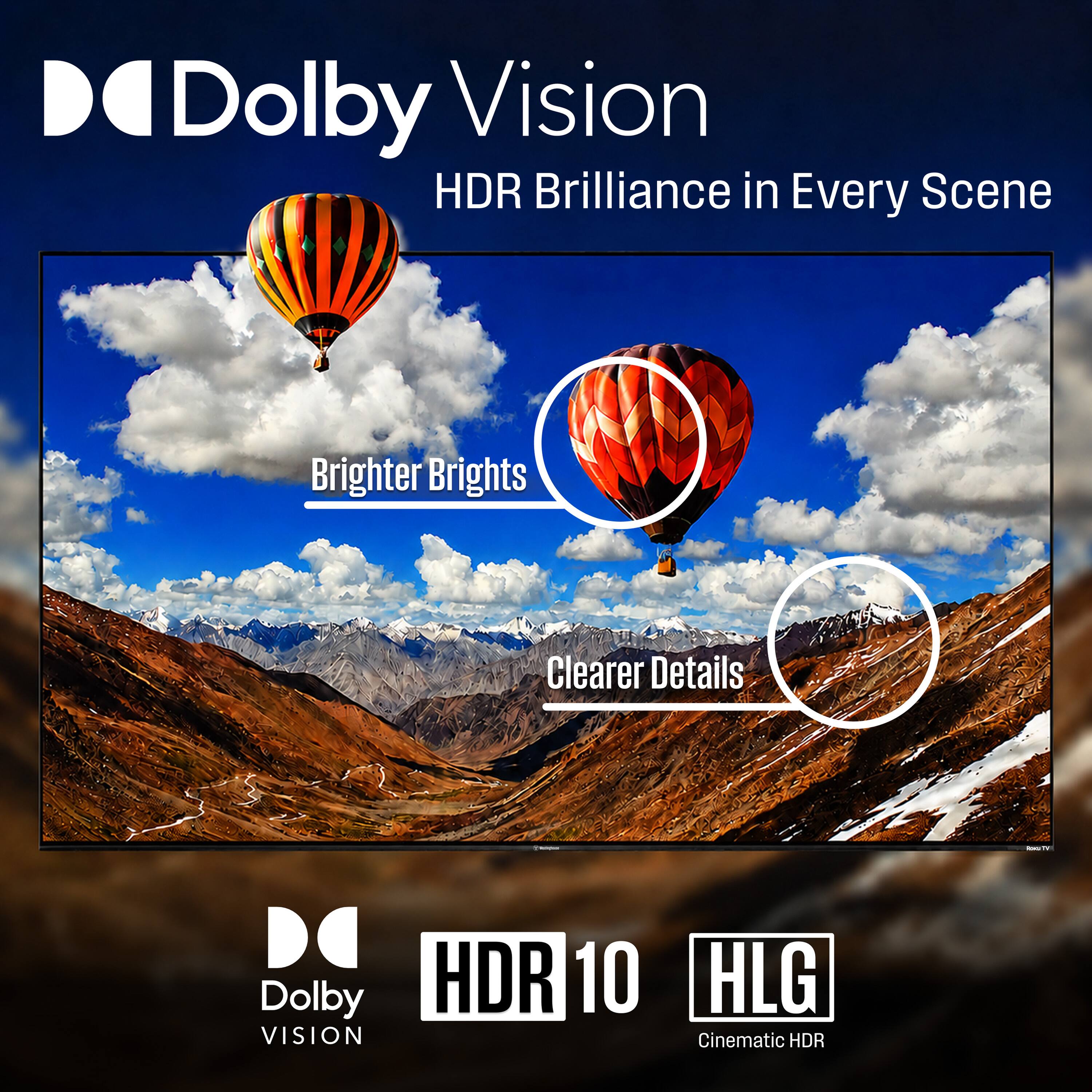 Dolby Vision  
HDR Brilliance in Every Scene  

Brighter Brights  
Clearer Details  

Dolby Vision  
HDR 10  
HLG Cinematic HDR