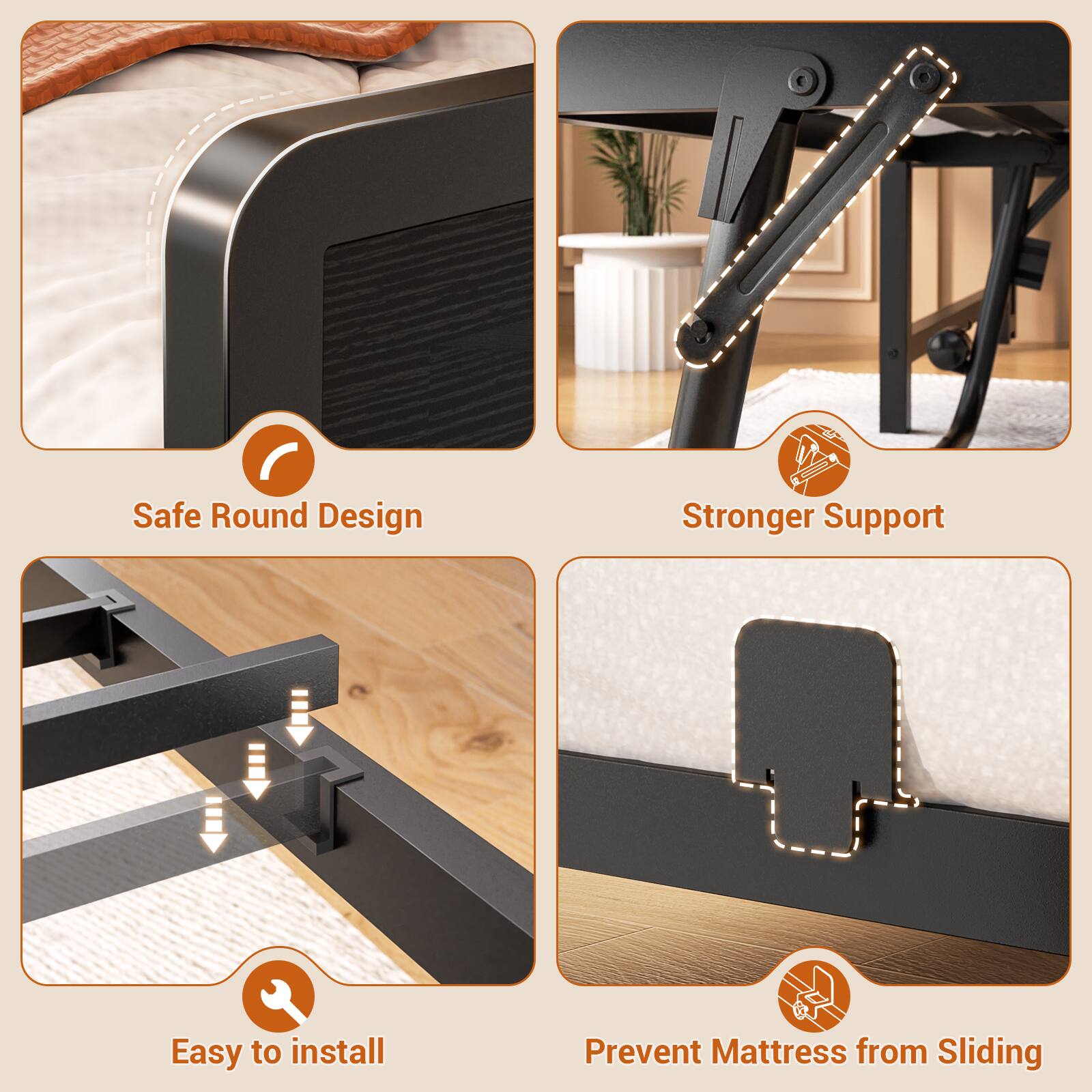 Safe Round Design  
Stronger Support  
Easy to install  
Prevent Mattress from Sliding