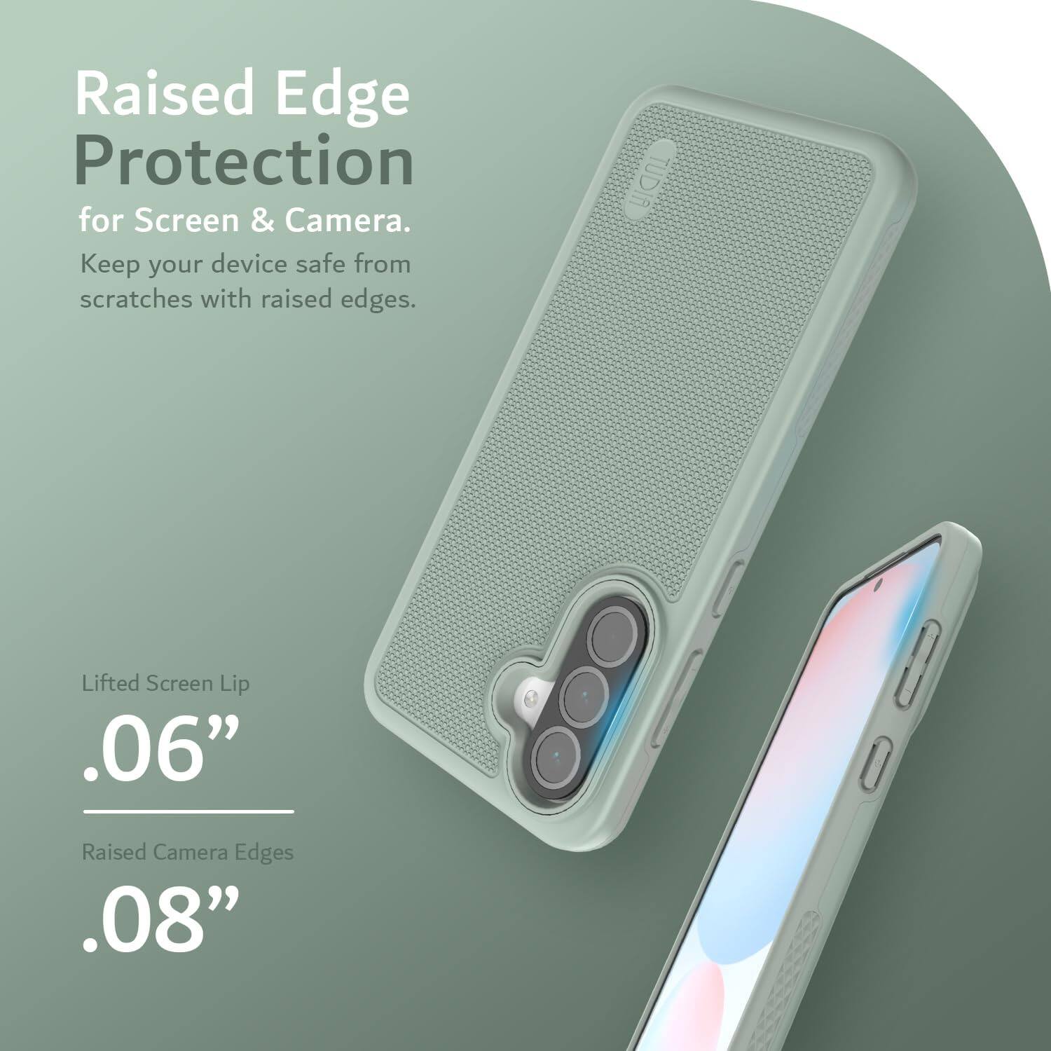 Raised Edge Protection for Screen & Camera.  
Keep your device safe from scratches with raised edges.  

Lifted Screen Lip .06"  
Raised Camera Edges .08"