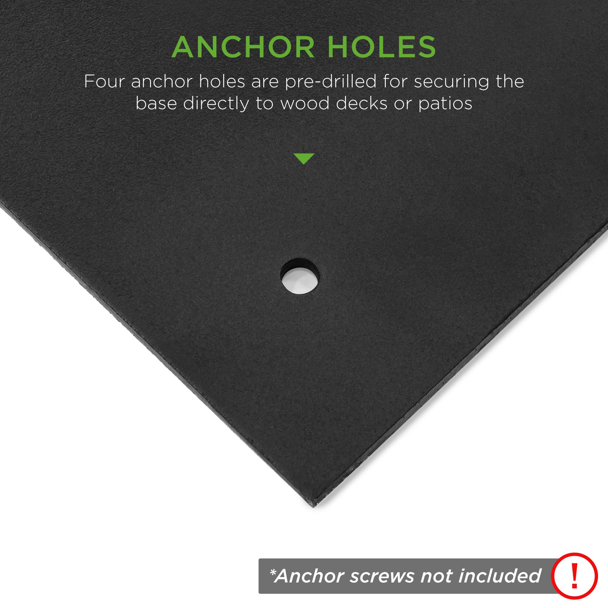 ANCHOR HOLES  
Four anchor holes are pre-drilled for securing the base directly to wood decks or patios  

*Anchor screws not included