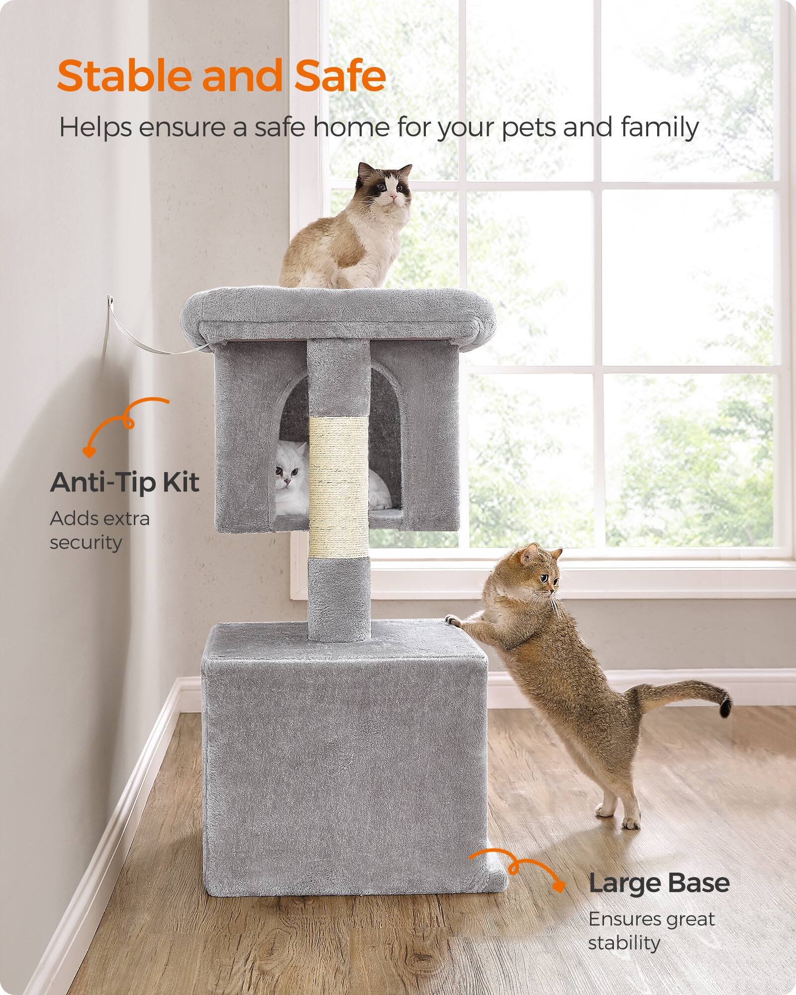 Stable and Safe  
Helps ensure a safe home for your pets and family  

Anti-Tip Kit  
Adds extra security  

Large Base  
Ensures great stability
