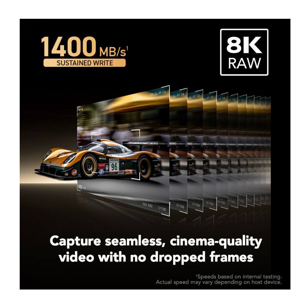 1400 MB/s SUSTAINED WRITE 8K RAW

Capture seamless, cinema-quality video with no dropped frames

Speeds based on internal testing. Actual speed may vary depending on host device.