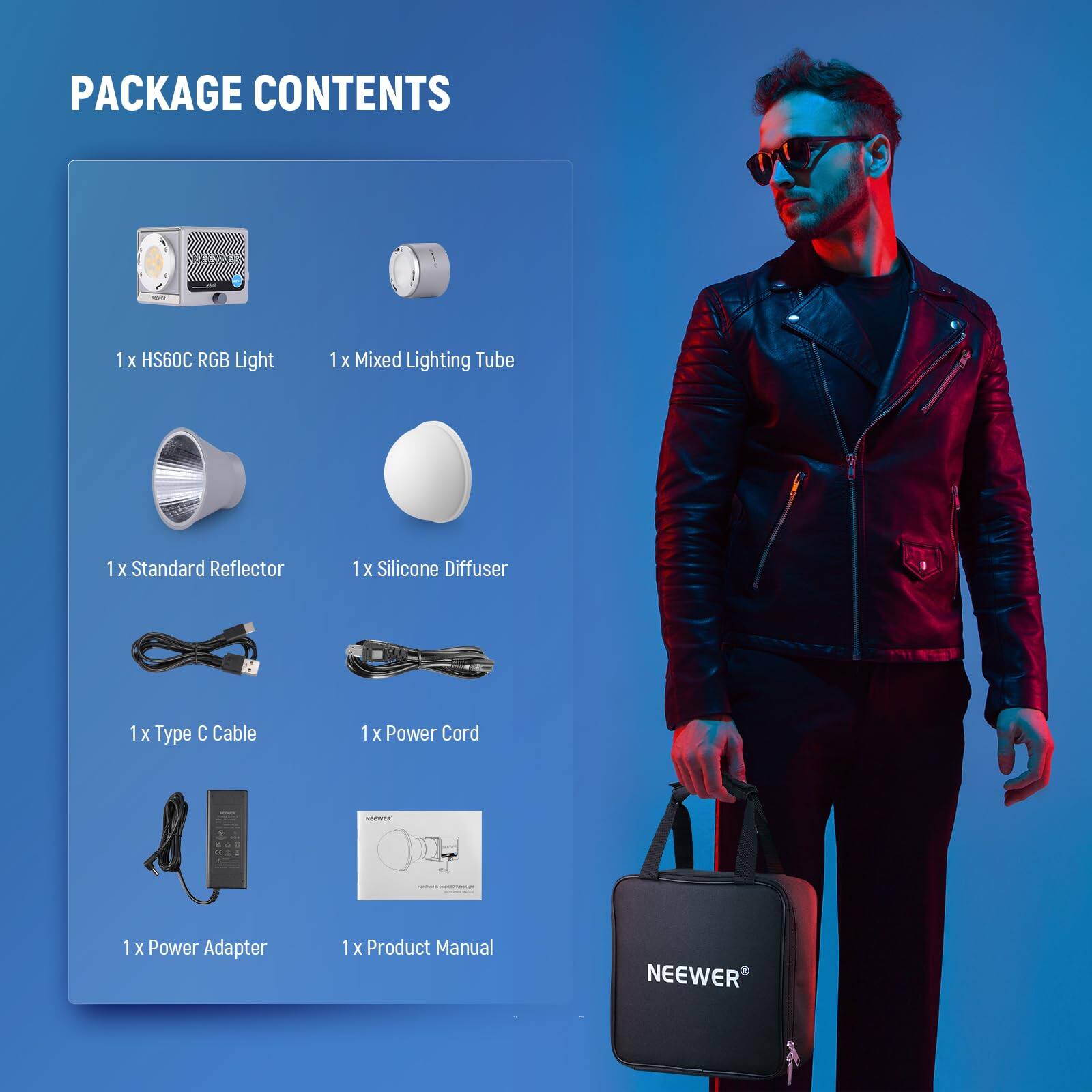 PACKAGE CONTENTS  
1 x HS60C RGB Light  
1 x Mixed Lighting Tube  
1 x Standard Reflector  
1 x Silicone Diffuser  
1 x Type C Cable  
1 x Power Cord  
1 x Power Adapter  
1 x Product Manual  
NEEWER