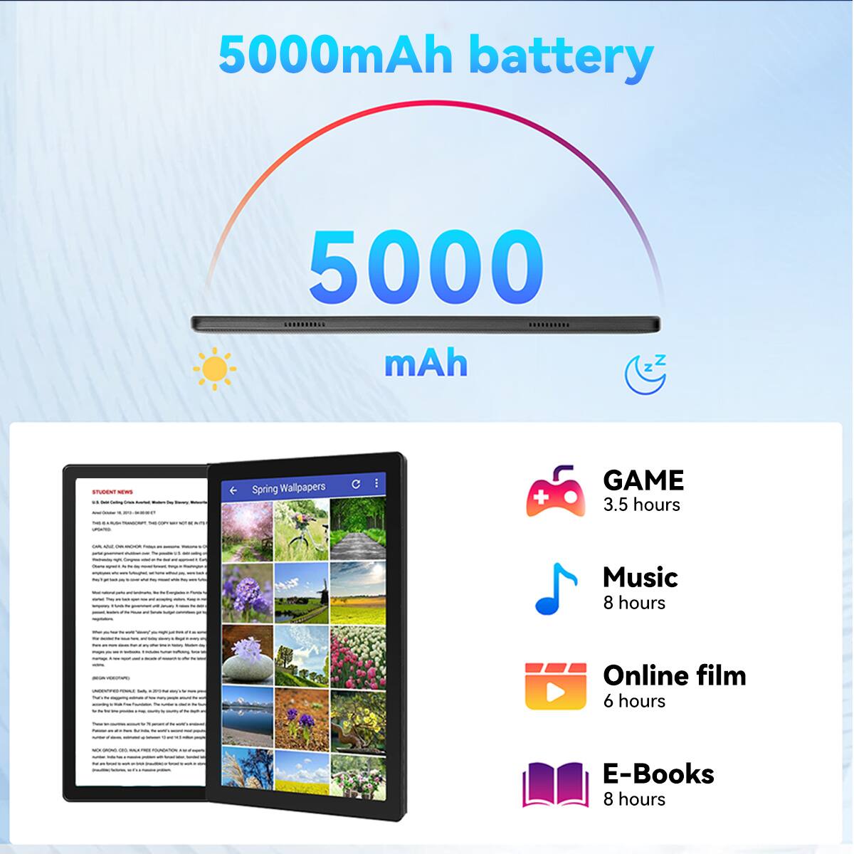 5000mAh battery

5000 mAh

- GAME: 3.5 hours
- Music: 8 hours
- Online film: 6 hours
- E-Books: 8 hours