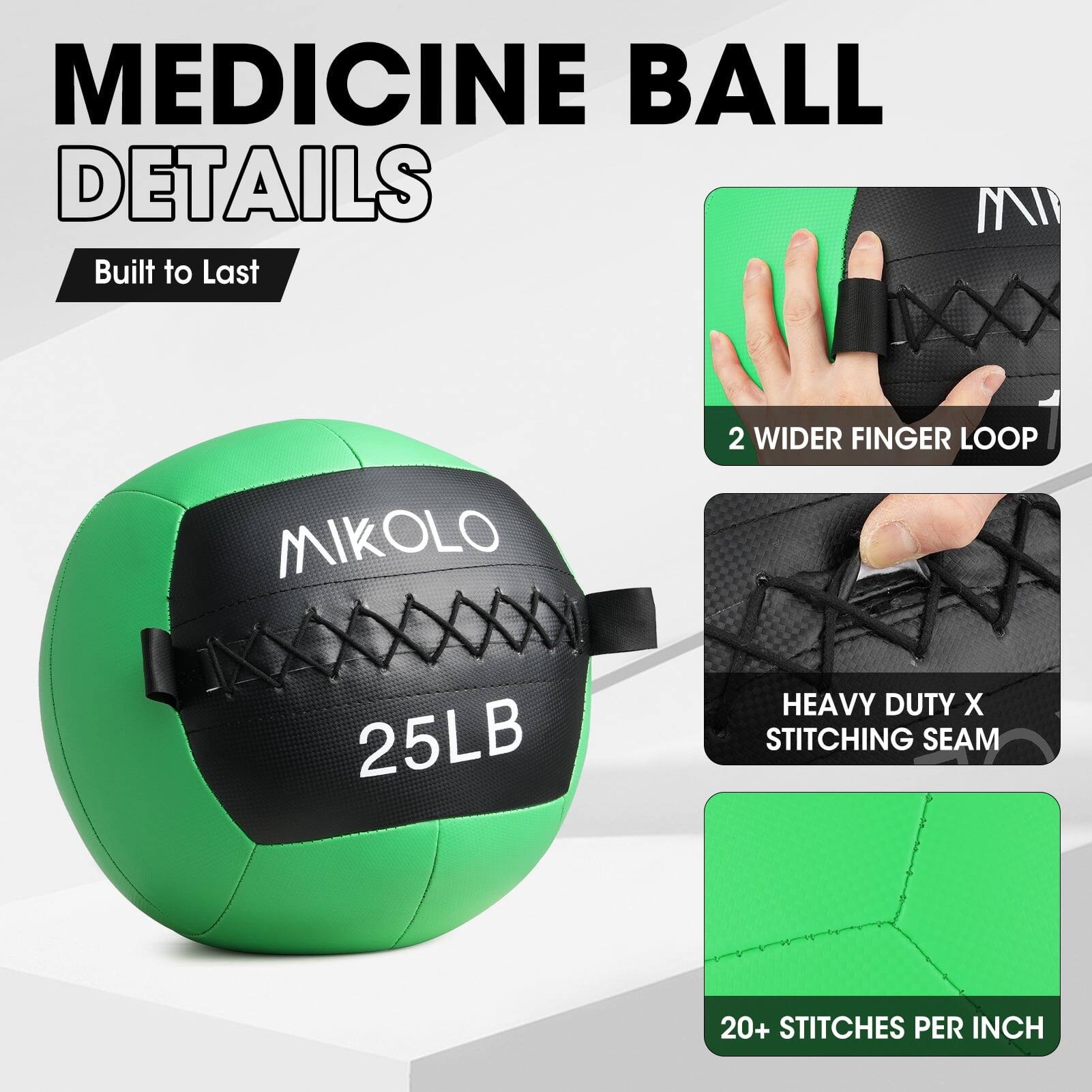 MEDICINE BALL DETAILS  
Built to Last  

MIKOLIO  
25LB  

2 WIDER FINGER LOOP  

HEAVY DUTY X STITCHING SEAM  

20+ STITCHES PER INCH