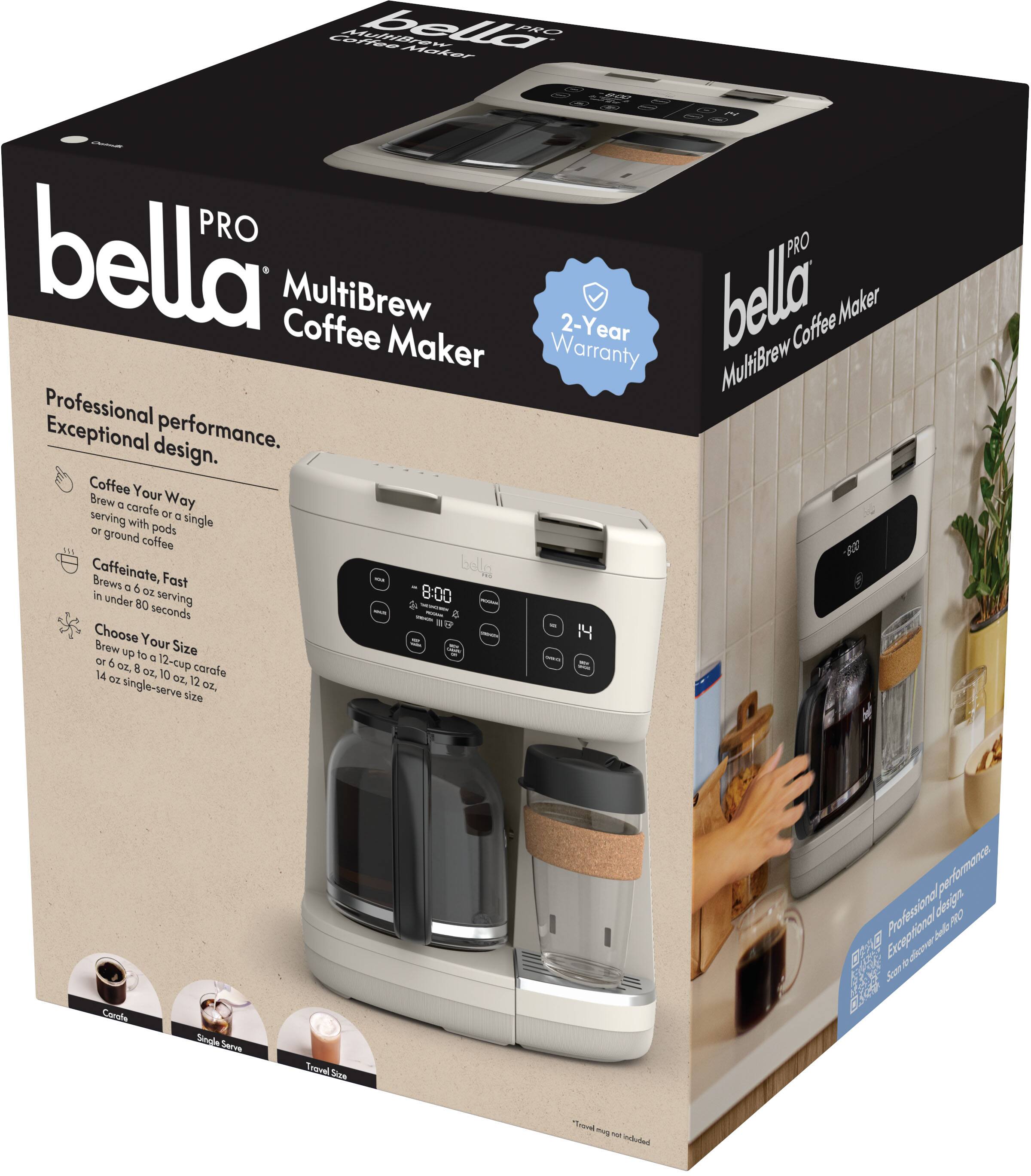 **bella PRO MultiBrew Coffee Maker**

**Professional performance. Exceptional design.**

- **Coffee Your Way**
  - Brew a carafe or single serving with pods or ground coffee

- **Caffeinate, Fast**
  - Brews a 6 oz serving in under 80 seconds

- **Choose Your Size**
  - Brew up to a 12-cup carafe (14 oz, 8 oz, 10 oz, 12 oz)
  - 14 oz single-serve size

**2-Year Warranty**

**bella PRO MultiBrew Coffee Maker**

**Professional performance. Exceptional design.**

- **Coffee Your Way**
  - Brew a carafe or single serving with pods or ground coffee

- **Caffeinate, Fast**
  - Brews a 6 oz serving in under 80 seconds

- **Choose Your Size**
  - Brew up to a 12-cup carafe (14 oz, 8 oz, 10 oz, 12 oz)
  - 14 oz single-serve size

**Travel Mug not included**

**Cappuccino**

**Single Serve**

**Travel Size**