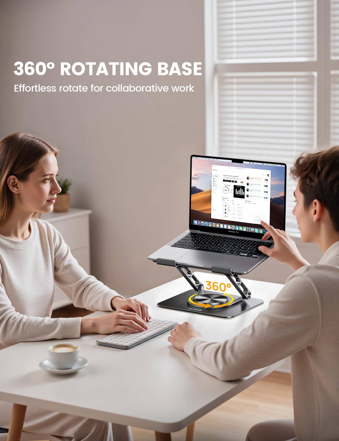 360° ROTATING BASE  
Effortless rotate for collaborative work