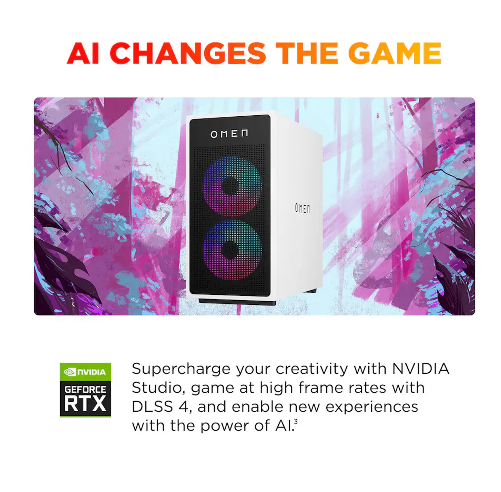 AI CHANGES THE GAME

Supercharge your creativity with NVIDIA Studio, game at high frame rates with RTX DLSS 4, and enable new experiences with the power of AI.