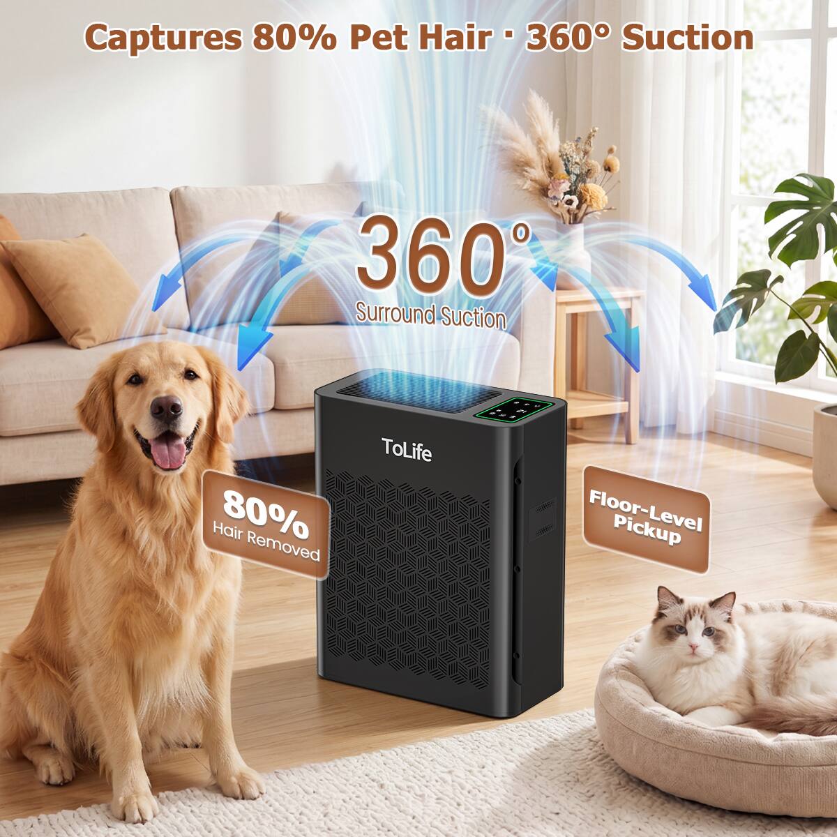 Captures 80% Pet Hair • 360° Suction

360° Surround Suction

80% Hair Removed

Floor-Level Pickup