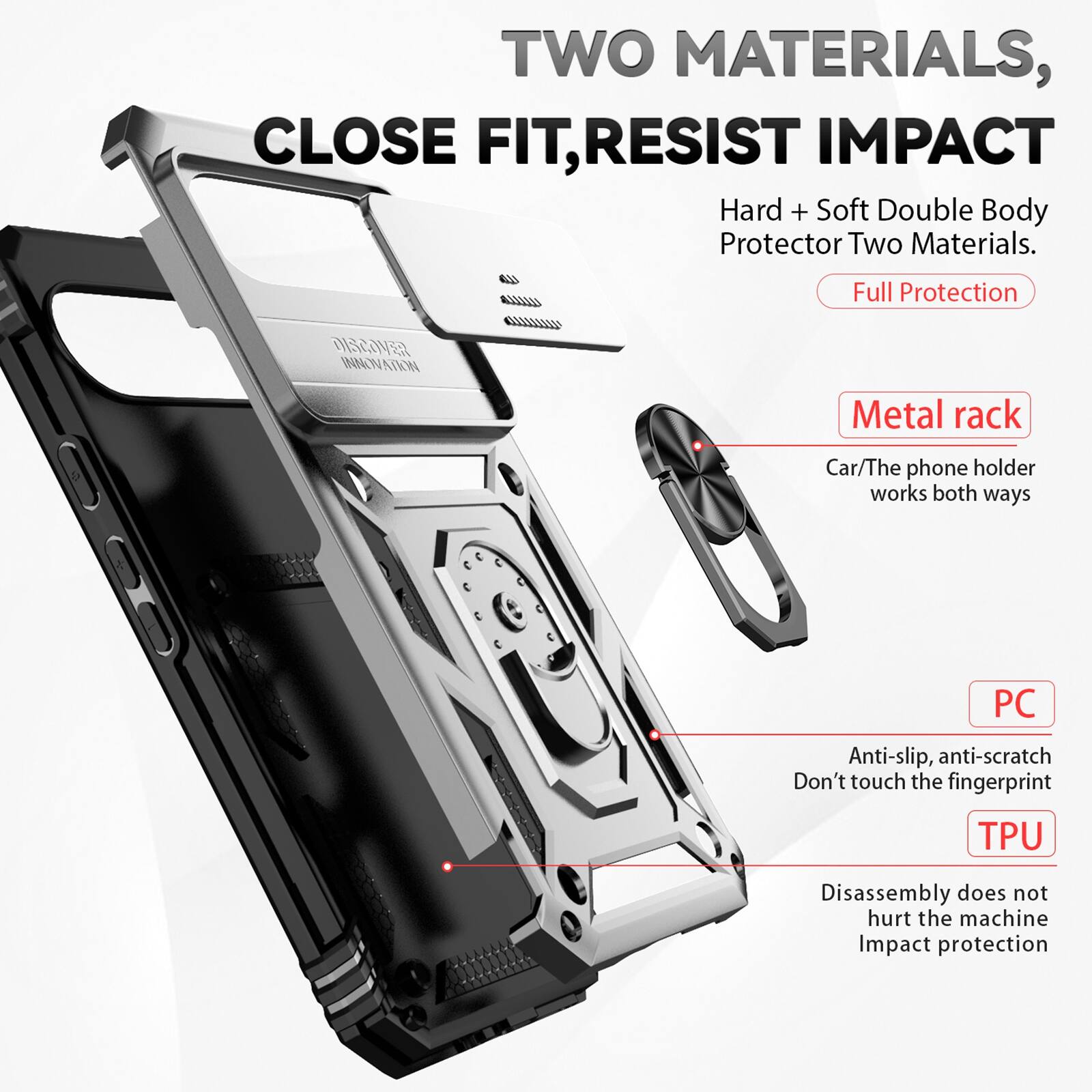 TWO MATERIALS, CLOSE FIT, RESIST IMPACT  
Hard + Soft Double Body Protector Two Materials.  
Full Protection  

DISCOVER INNOVATION  

Metal rack  
Car/The phone holder works both ways  

PC  
Anti-slip, anti-scratch  
Don't touch the fingerprint  

TPU  
Disassembly does not hurt the machine  
Impact protection