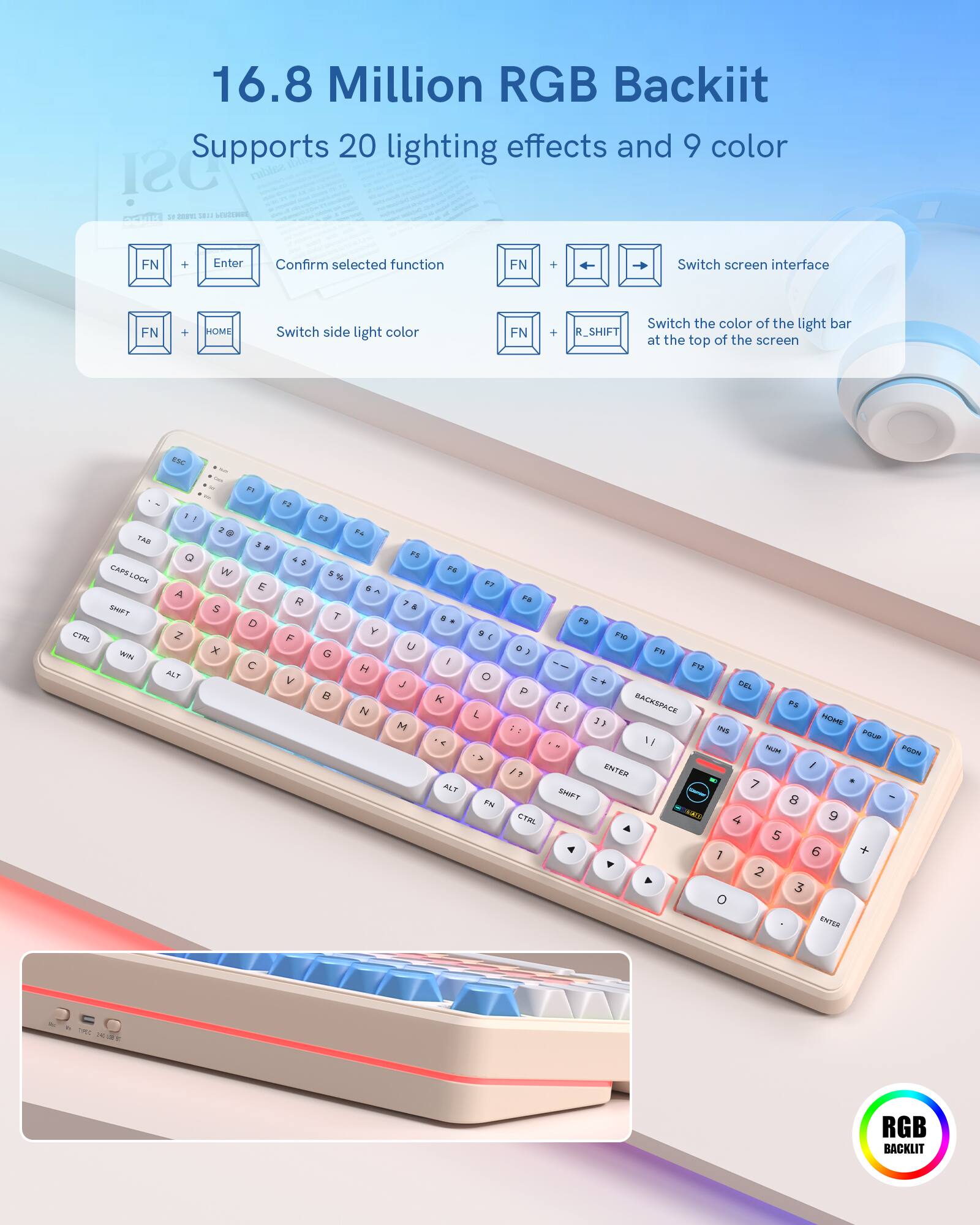 16.8 Million RGB Backlit  
Supports 20 lighting effects and 9 color

FN + Enter  
Confirm selected function

FN + HOME  
Switch side light color

FN + R_SHIFT  
Switch the color of the light bar at the top of the screen

ESC  
CTRL  
CAPS SHIFT

Q A Z  
W S X  
E D C  
R F V  
T G  
Y H N  
U M  
I K  
O L  
P

1 2 3  
4 5 6  
7 8 9  
0

RGB BACKLIT