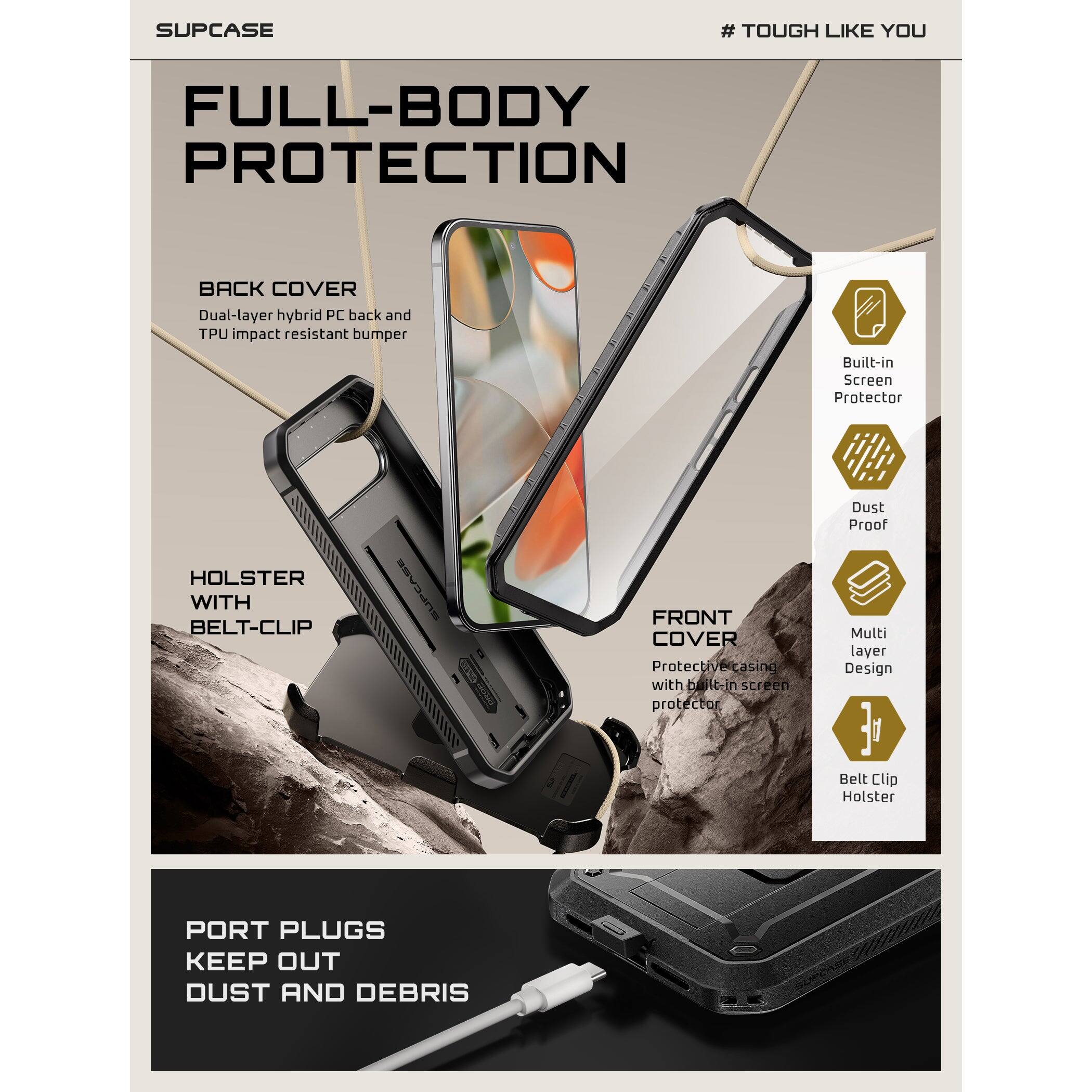 SUPCASE  
# TOUGH LIKE YOU  

FULL-BODY PROTECTION  

BACK COVER  
Dual-layer hybrid PC back and TPU impact resistant bumper  

HOLSTER WITH BELT-CLIP  

FRONT COVER  
Protective casing with built-in screen protector  

PORT PLUGS KEEP OUT DUST AND DEBRIS  

Built-in Screen Protector  
Dust Proof  
Multi layer Design  
Belt Clip Holster