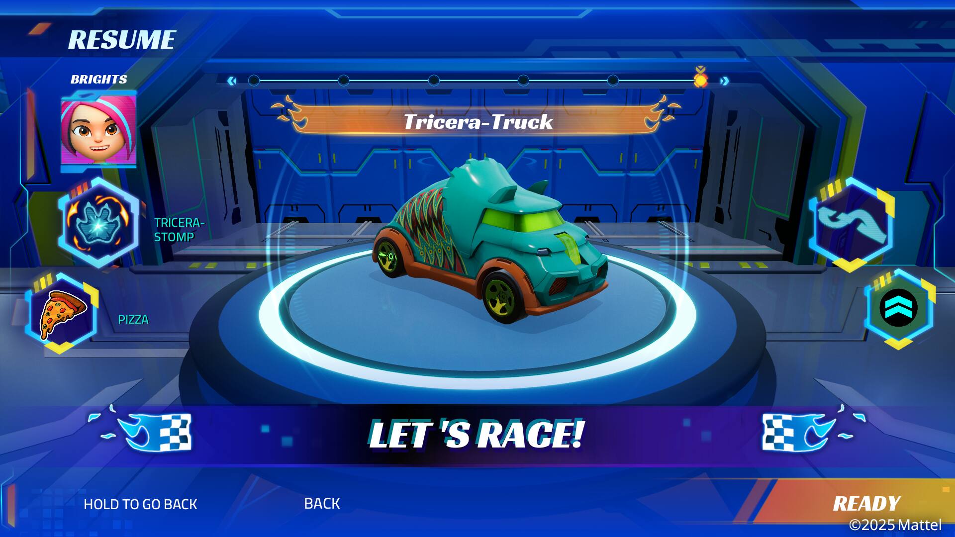 RESUME  
BRIGHTS  

Tricerat-Truck  

TRICERA-STOMP  
PIZZA  

LET'S RACE!  

HOLD TO GO BACK  
BACK  

READY  

©2025 Mattel