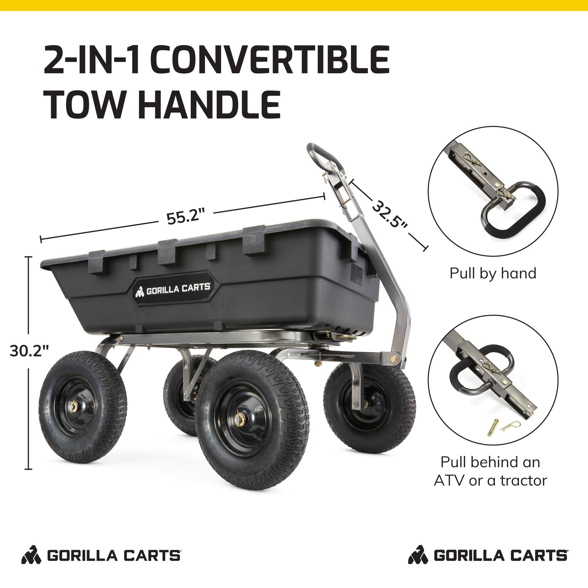 2-IN-1 CONVERTIBLE TOW HANDLE

55.2"  
32.5"  
30.2"

Pull by hand

Pull behind an ATV or a tractor

GORILLA CARTS