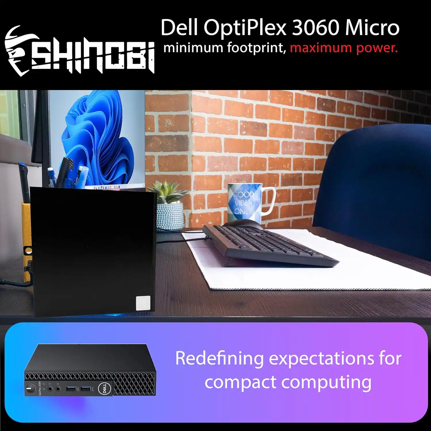 Dell OptiPlex 3060 Micro  
minimum footprint, maximum power.  

SHINOBI  
IEtn 1 OOD VIBES ONLY DOLL  

Redefining expectations for compact computing