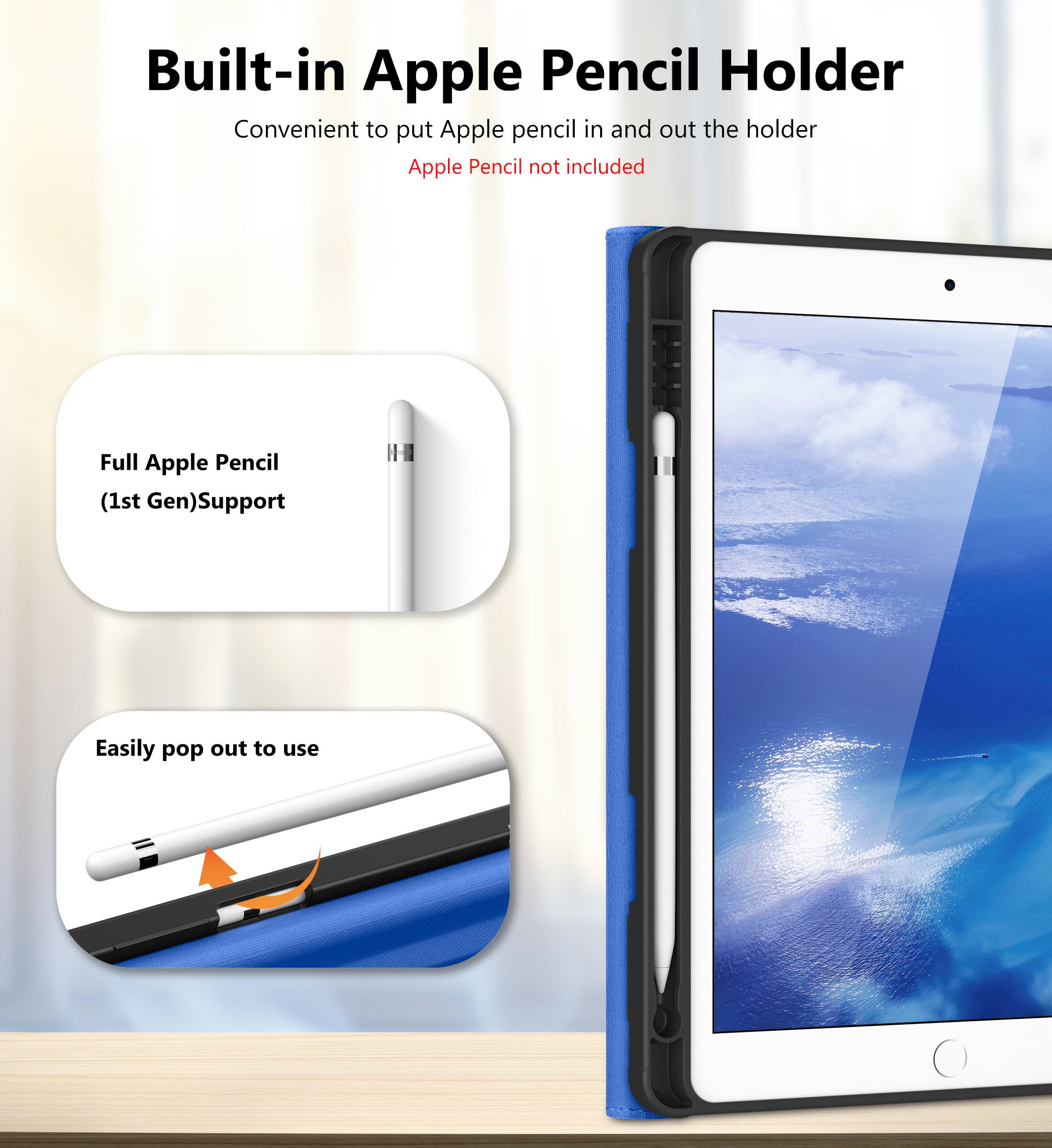 Built-in Apple Pencil Holder  
Convenient to put Apple pencil in and out the holder  
Apple Pencil not included  

Full Apple Pencil (1st Gen) Support  

Easily pop out to use