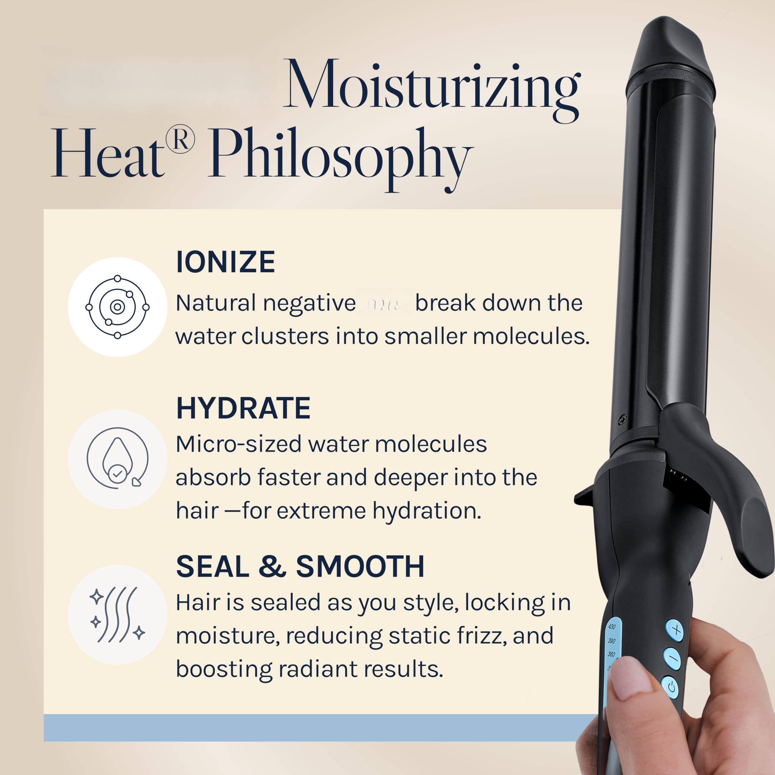Moisturizing Heat® Philosophy

IONIZE  
Natural negative ions break down the water clusters into smaller molecules.

HYDRATE  
Micro-sized water molecules absorb faster and deeper into the hair—for extreme hydration.

SEAL & SMOOTH  
Hair is sealed as you style, locking in moisture, reducing static frizz, and boosting radiant results.