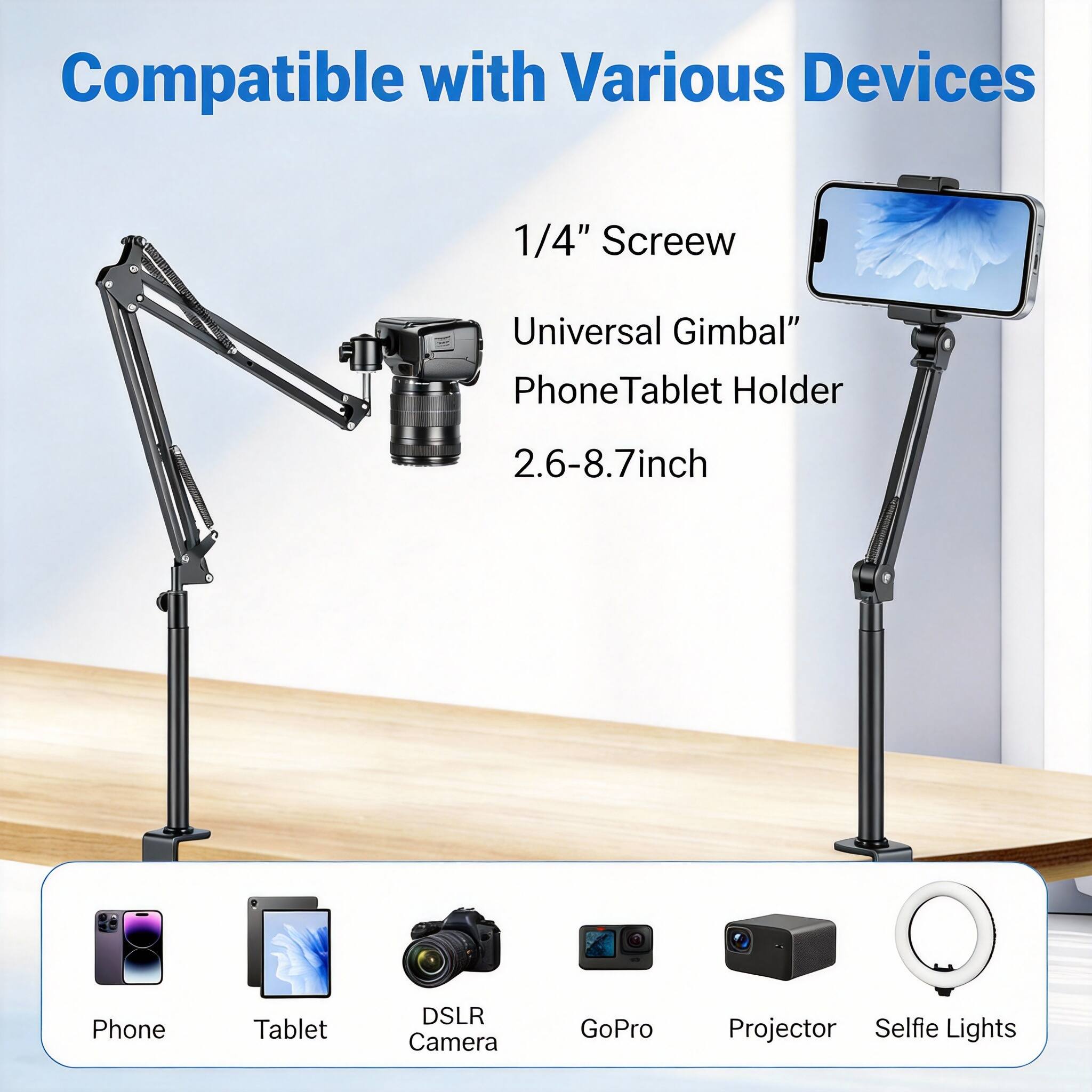 Compatible with Various Devices

1/4" Screew  
Universal Gimbal"  
Phone Tablet Holder  
2.6-8.7inch  

Phone  
Tablet  
DSLR Camera  
GoPro  
Projector  
Selfie Lights