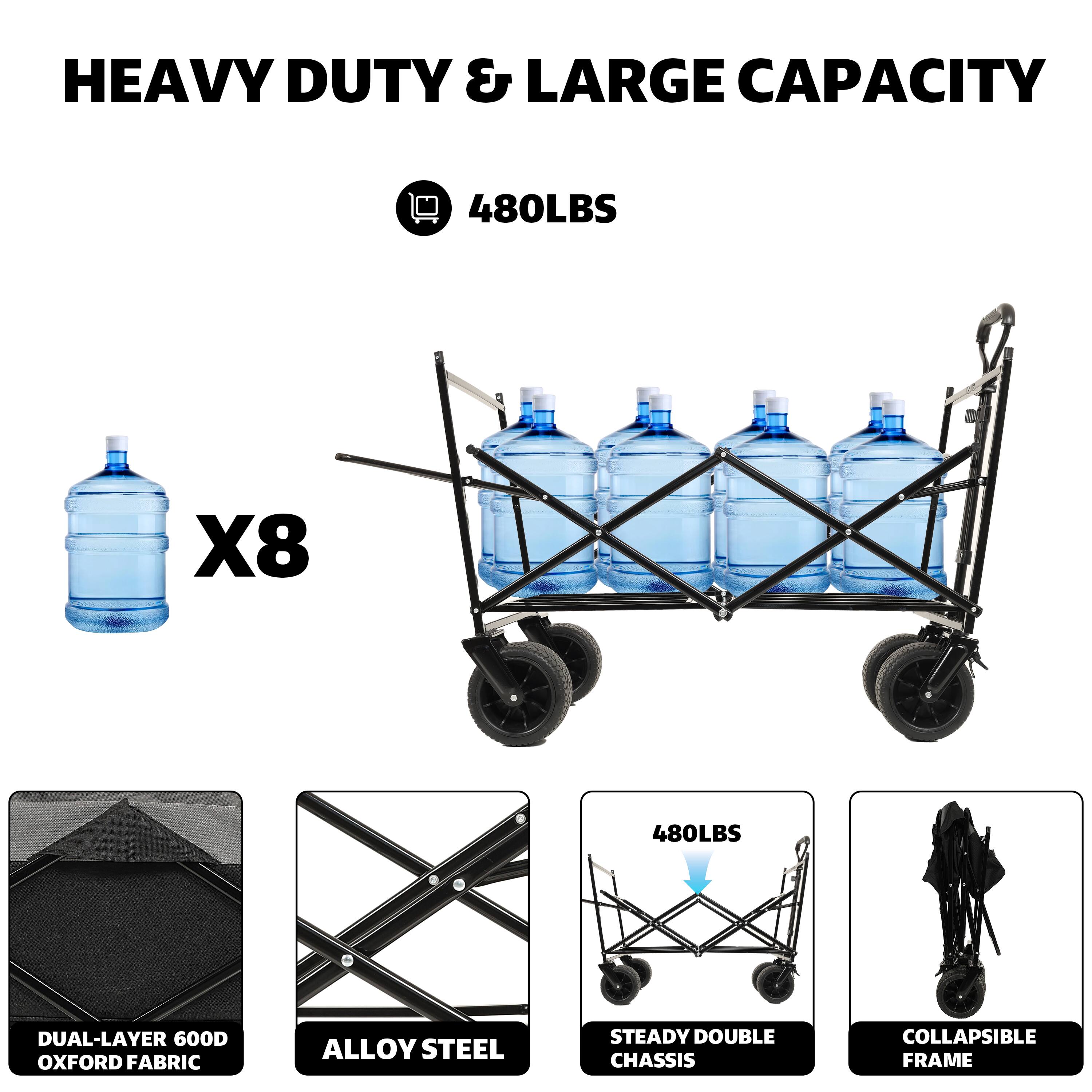 HEAVY DUTY & LARGE CAPACITY

480LBS

X8

DUAL-LAYER 600D OXFORD FABRIC

ALLOY STEEL

STEADY DOUBLE CHASSIS

COLLAPSIBLE FRAME