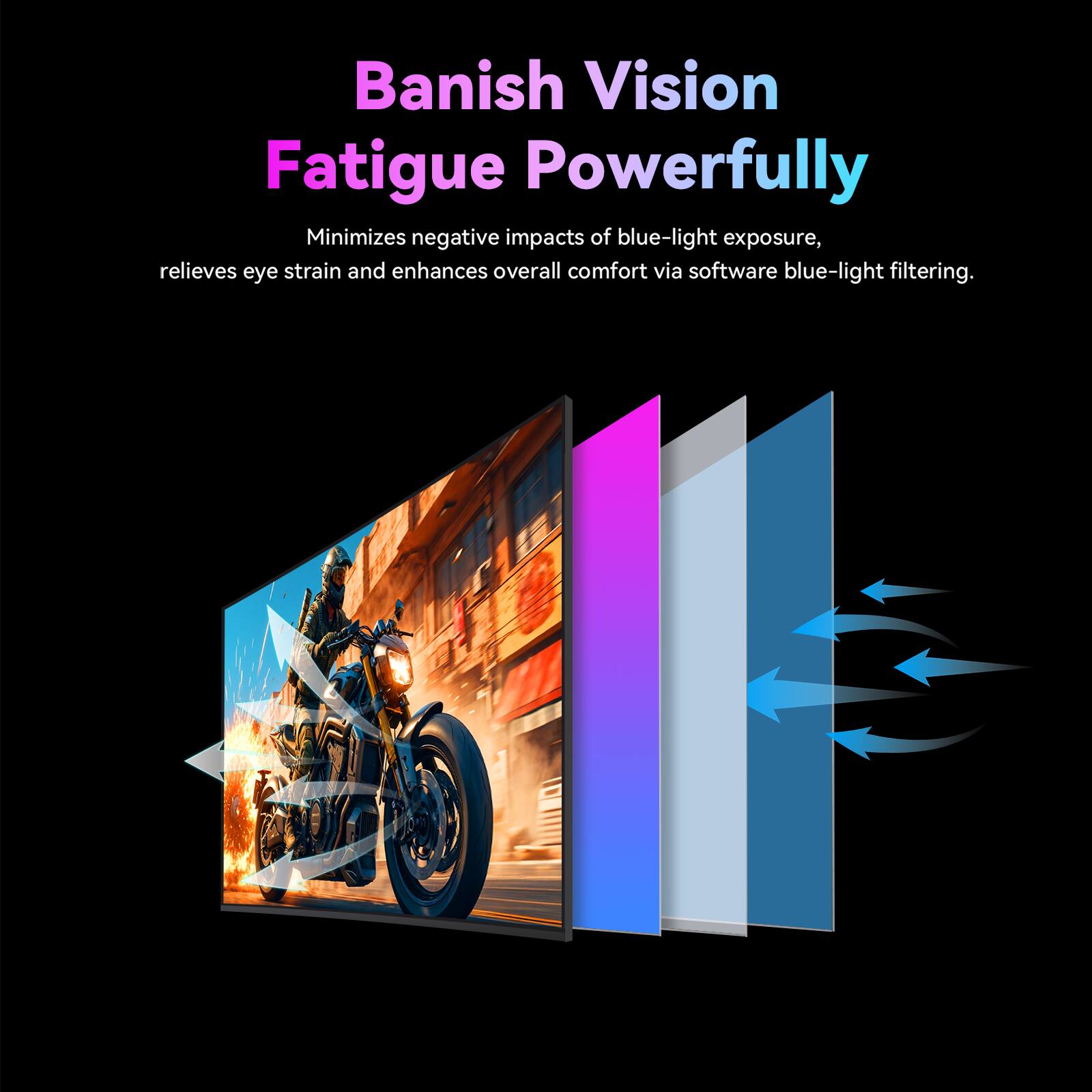 Banish Vision Fatigue Powerfully

Minimizes negative impacts of blue-light exposure, relieves eye strain and enhances overall comfort via software blue-light filtering.