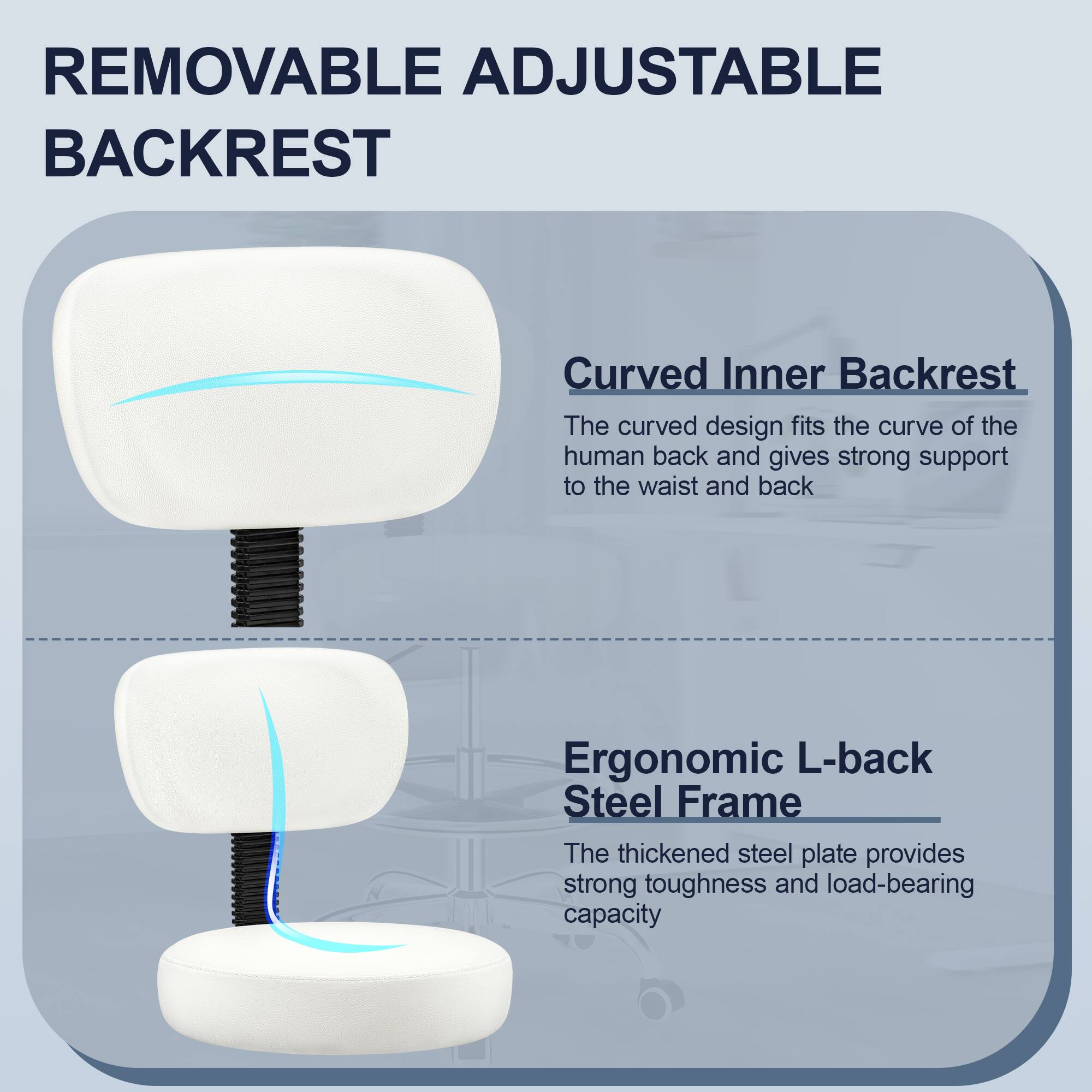 **REMOVABLE ADJUSTABLE BACKREST**

- **Curved Inner Backrest**
  - The curved design fits the curve of the human back and gives strong support to the waist and back.

- **Ergonomic L-back Steel Frame**
  - The thickened steel plate provides strong toughness and load-bearing capacity.