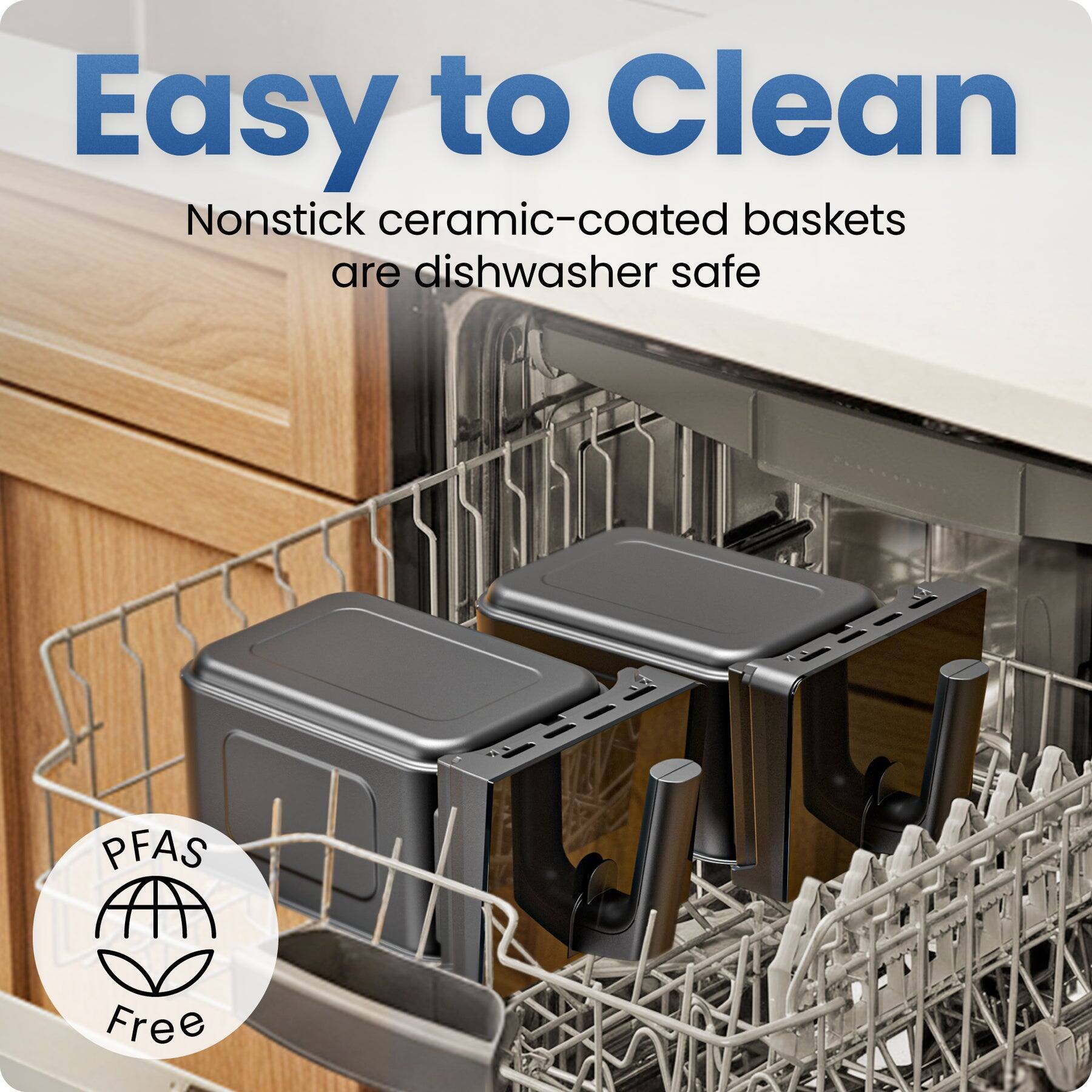 Easy to Clean  
Nonstick ceramic-coated baskets are dishwasher safe  
PFAS Free