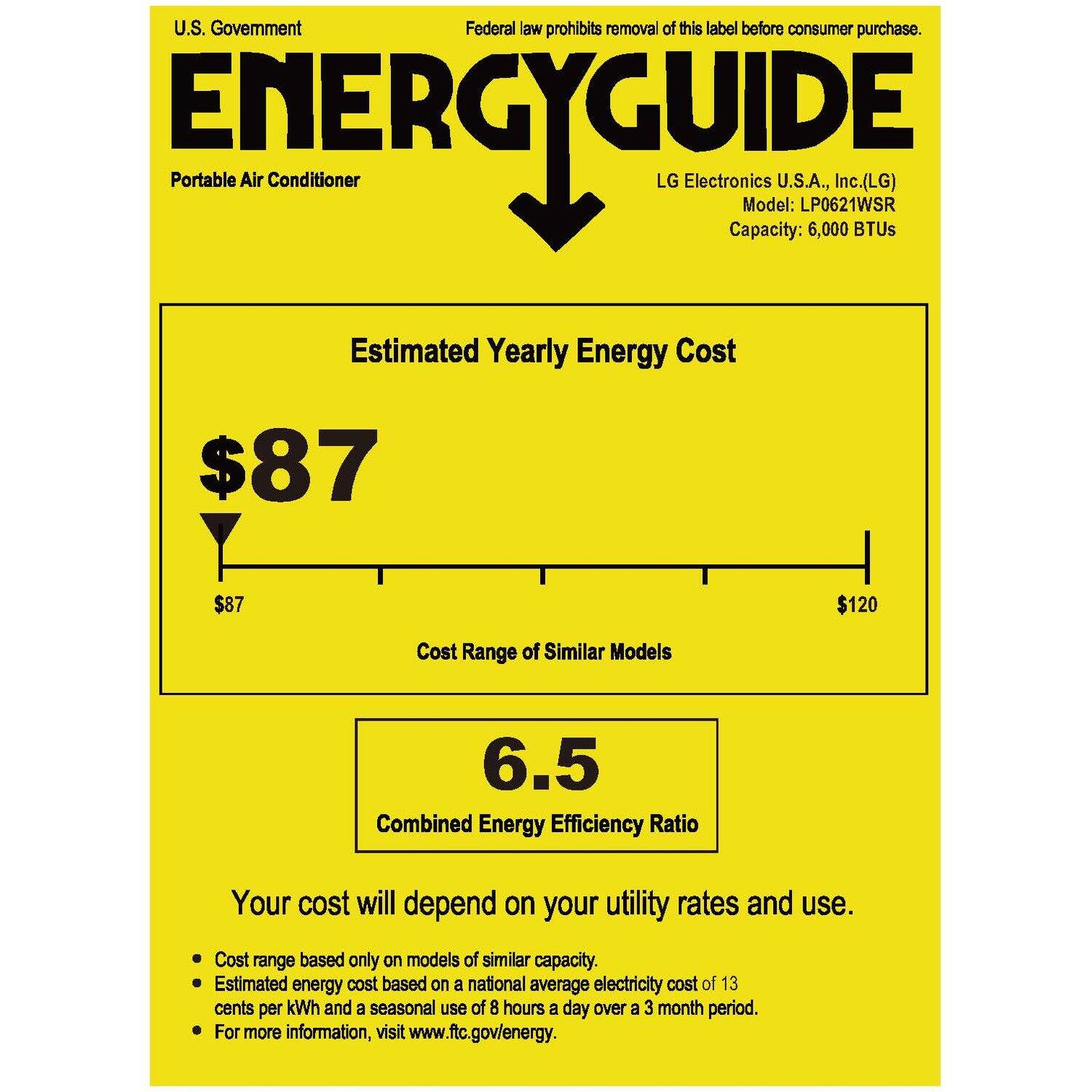 U.S. Government  
Federal law prohibits removal of this label before consumer purchase.

ENERGYGUIDE  
Portable Air Conditioner

LG Electronics U.S.A., Inc. (LG)  
Model: LP0621WSR  
Capacity: 6,000 BTUs

Estimated Yearly Energy Cost  
$87

Cost Range of Similar Models  
$87 $120

Combined Energy Efficiency Ratio  
6.5

Your cost will depend on your utility rates and use.

- Cost range based only on models of similar capacity.
- Estimated energy cost based on a national average electricity cost of 13 cents per kWh and a seasonal use of 8 hours a day over a 3 month period.
- For more information, visit www.ftc.gov/energy.