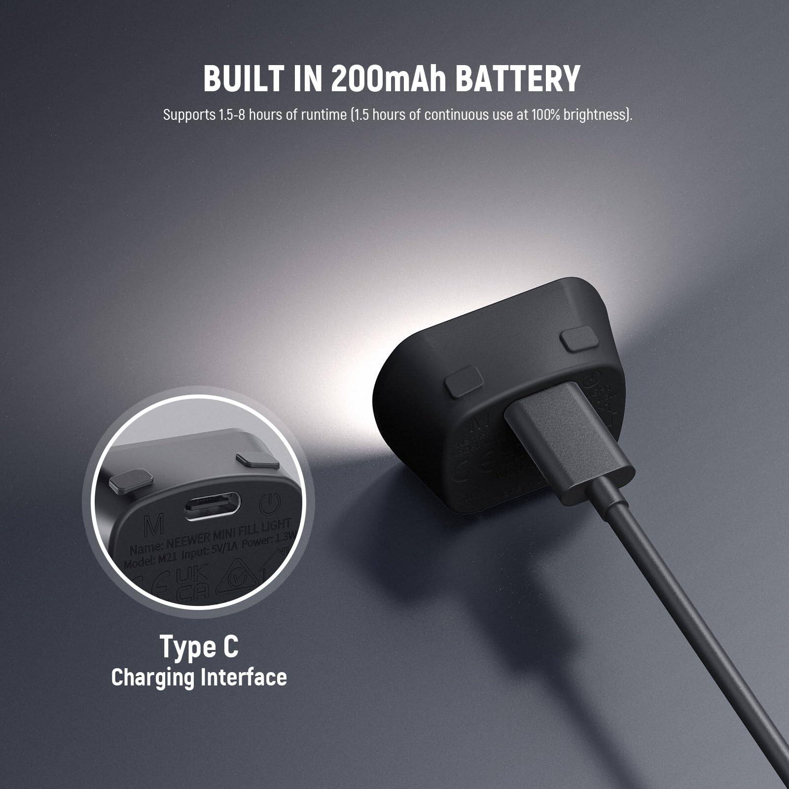 BUILT IN 200mAh BATTERY  
Supports 1.5-8 hours of runtime (1.5 hours of continuous use at 100% brightness).  

M FILL LIGHT NEEWER MINI  
Power: 13W  
Name: Input: 5V/1A  
Model: M21  
Type C Charging Interface