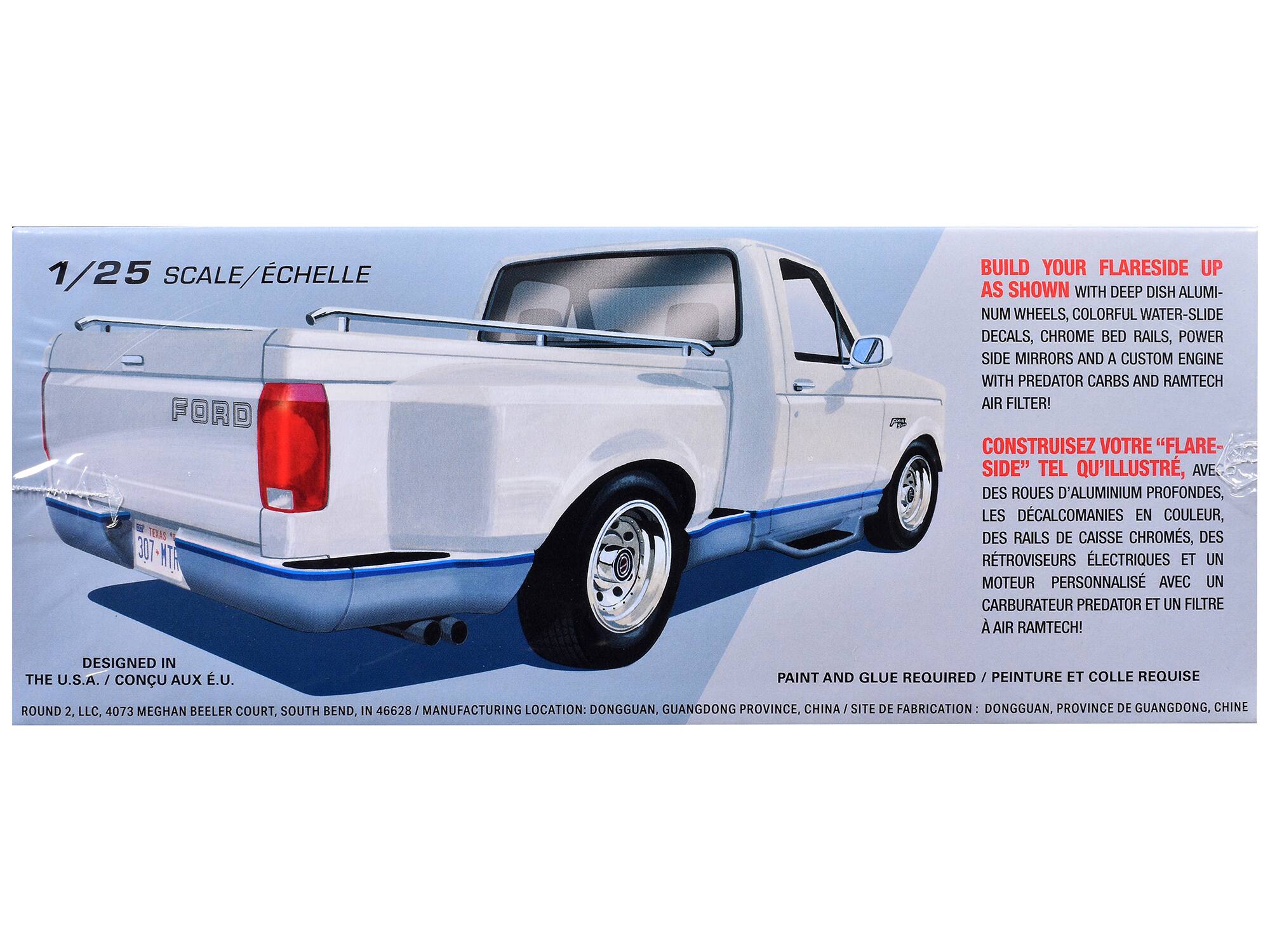 1/25 SCALE/ÉCHELLE

FORD

BUILD YOUR FLARESIDE UP AS SHOWN WITH DEEP DISH ALUMINUM WHEELS, COLORFUL WATER-SLIDE DECALS, CHROME BED RAILS, POWER SIDE MIRRORS AND A CUSTOM ENGINE WITH PREDATOR CARBS AND RAMTECH AIR FILTER!

CONSTRUISEZ VOTRE "FLARE-SIDE" TEL QU'ILLUSTRE, AVEC DES ROUES D'ALUMINIUM PROFONDES, LES DÉCALCOMANIES EN COULEUR, DES RAILS DE CAISSE CHROMÉS, DES RETROVISEURS ÉLECTRIQUES ET UN MOTEUR PERSONNALISÉ AVEC UN CARBURATEUR PREDATOR ET UN FILTRE À AIR RAMTECH!

DESIGNED IN THE U.S.A. / CONÇU AUX É.U.

PAINT AND GLUE REQUIRED / PEINTURE ET COLLE REQUISE

ROUND 2, LLC, 4073 MEGHAN BEELER COURT, SOUTH BEND, IN 46628 / MANUFACTURING LOCATION: DONGGUAN, GUANGDONG PRO