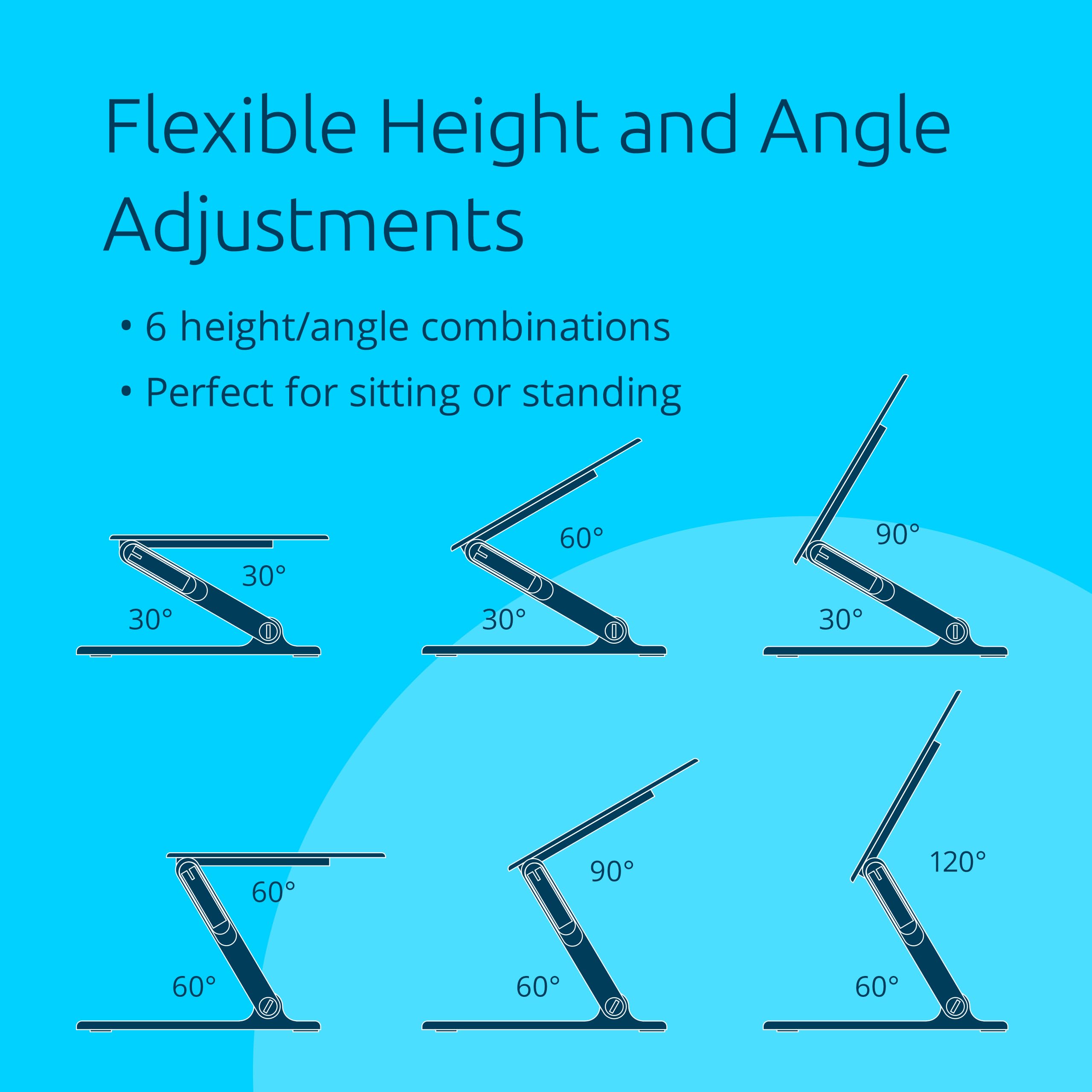 Flexible Height and Angle Adjustments  
6 height/angle combinations  
Perfect for sitting or standing  

30°  
60°  
90°  
120°