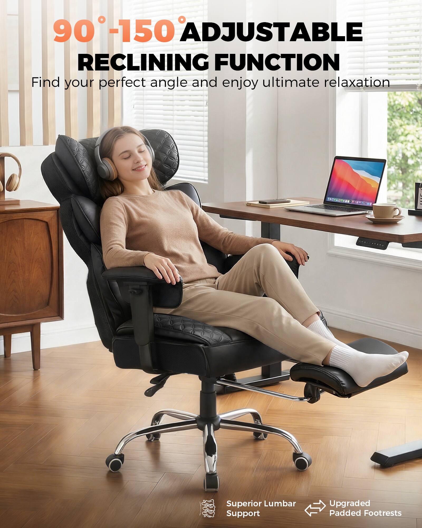 90°-150° Adjustable Reclining Function  
Find your perfect angle and enjoy ultimate relaxation  

Superior Lumbar Support  
Upgraded Padded Footrests