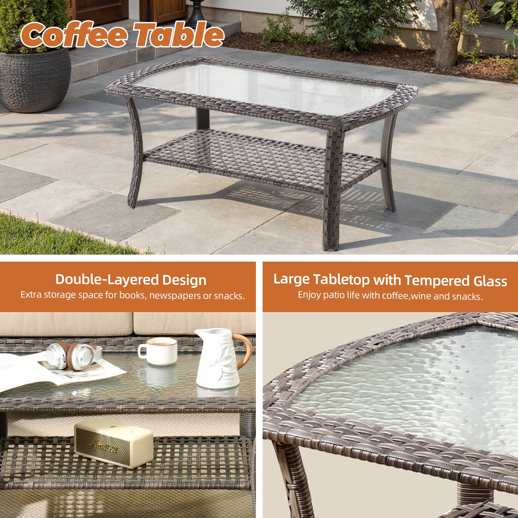 Coffee Table

Double-Layered Design  
Extra storage space for books, newspapers or snacks.

Large Tabletop with Tempered Glass  
Enjoy patio life with coffee, wine and snacks.
