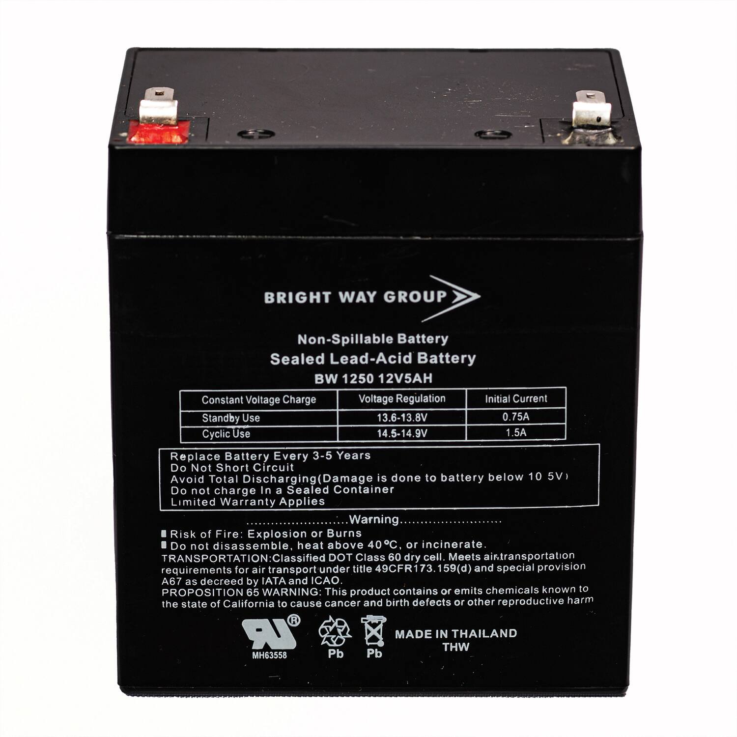 BRIGHT WAY GROUP  
Non-Spillable Battery  
Sealed Lead-Acid Battery  
BW 1250 12V5AH  

Constant Voltage Charge  
Voltage Regulation  
Initial Current  

Standby Use  
13.6-13.8V  
0.75A  

Cyclic Use  
14.5-14.9V  
1.5A  

Replace Battery Every 3-5 Years  
Do Not Short Circuit  
Avoid Total Discharging (Damage is done to battery below 10.5V)  
Do not charge In a Sealed Container  
Limited Warranty Applies  

Warning:  
Risk of Fire: Explosion or Burns  
Do not disassemble, heat above 40°C, or incinerate.  

TRANSPORTATION:  
Classified DOT Class 60 dry cell.  
Meets air transportation requirements for air transport under title 49CFR173.159(d) and special provision A67 as decreed by IATA and ICAO.  

PROPOSITION 65 WARNING:  
This product contains or emits chemicals known to the state of California to cause cancer and birth defects or other reproductive harm  

MADE IN THAILAND  
THW  
